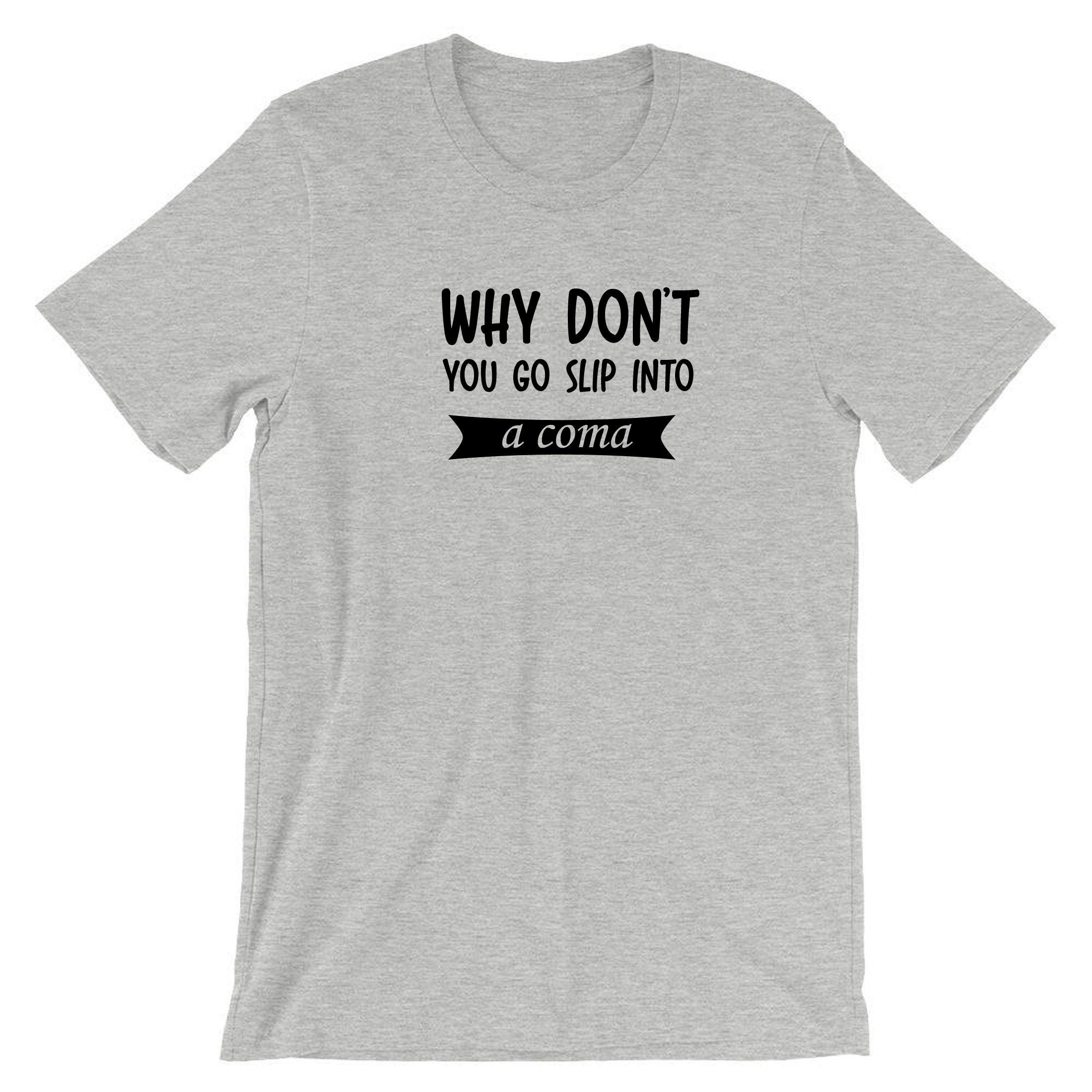 Why Don't you go slip into a Coma Funny Rude Sarcastic Womens Mens Unisex Gift T shirt Tshirt T-shirt Tee Shirt Joke Ladies