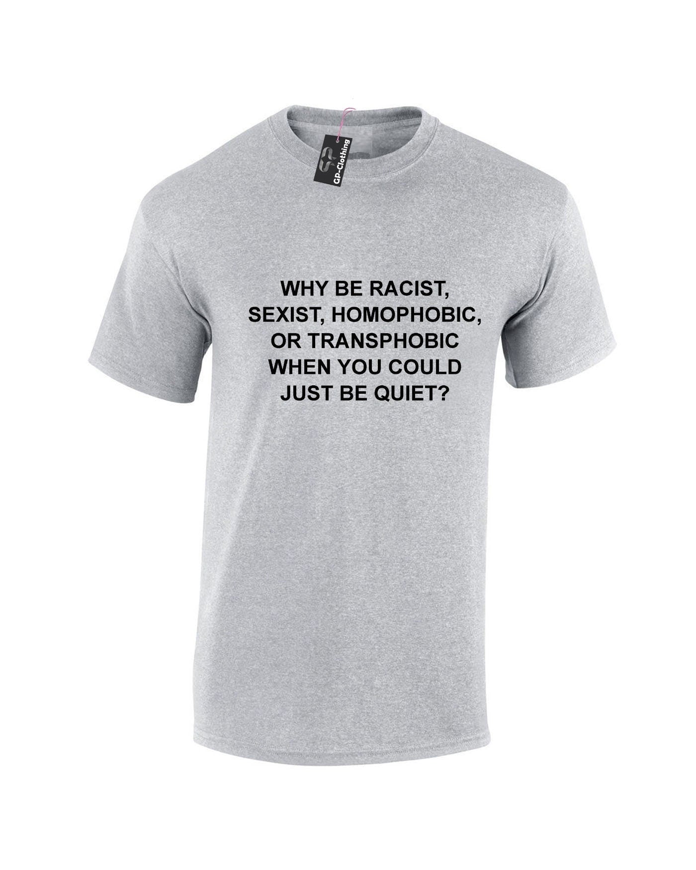 Why be racist sexist homophobic trans phobic just be quiet funny sarcastic tee shirt tshirt t-shirt top unisex partywear joke