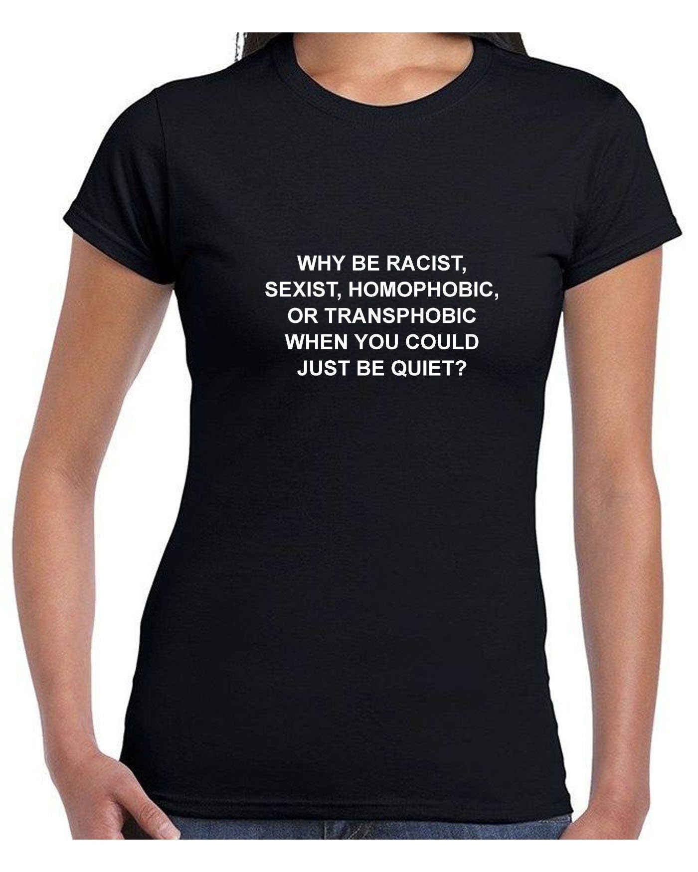 Why be racist sexist homophobic trans phobic just be quiet funny sarcastic tee shirt tshirt t-shirt top unisex partywear joke