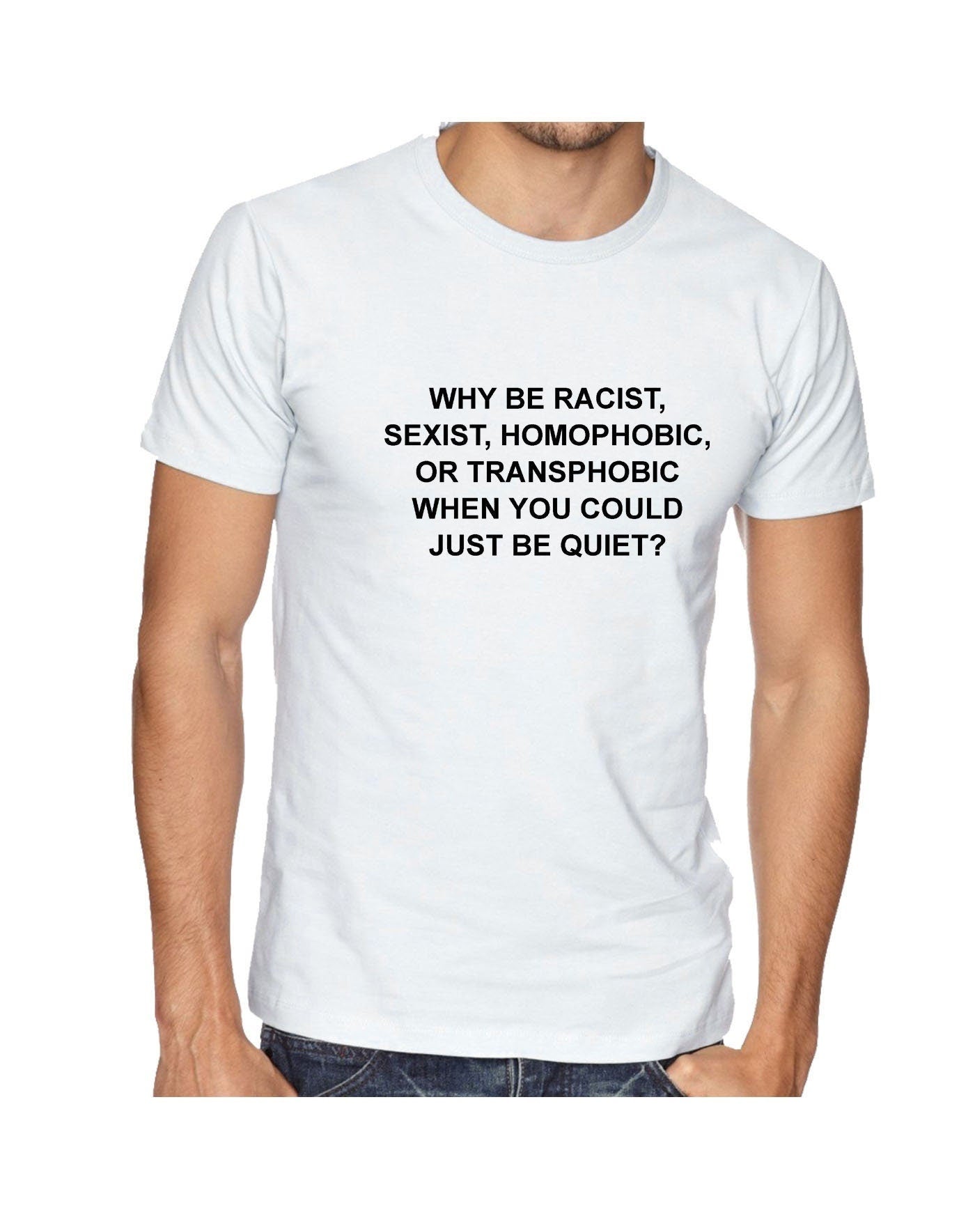 Why be racist sexist homophobic trans phobic just be quiet funny sarcastic tee shirt tshirt t-shirt top unisex partywear joke