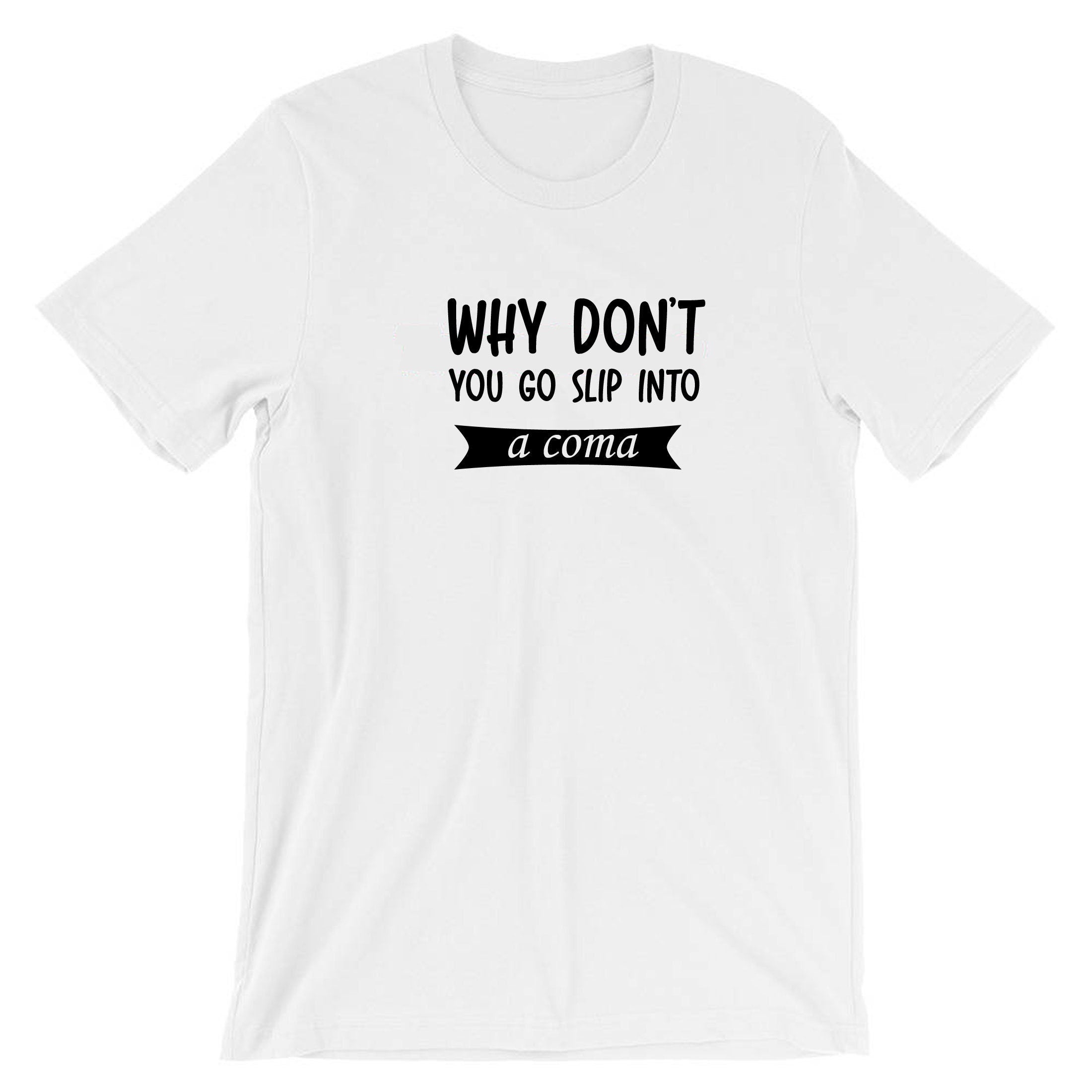 Why Don't you go slip into a Coma Funny Rude Sarcastic Womens Mens Unisex Gift T shirt Tshirt T-shirt Tee Shirt Joke Ladies