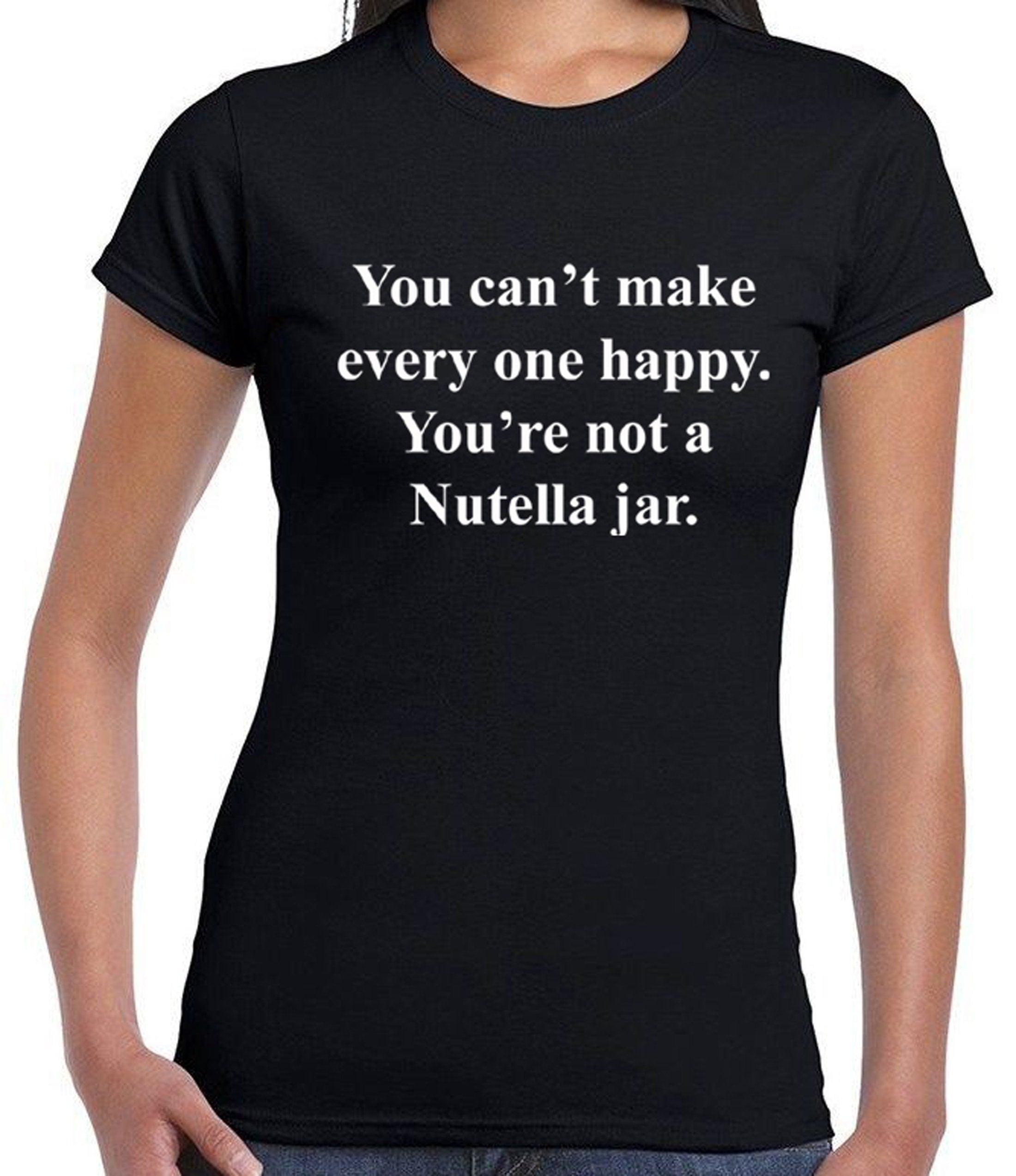 You can't make everyone happy you're not a nutella jar Funny Slogan Tee shirt Tshirt T-shirt Nutella Lover Chocolate Lover Unisex Joke