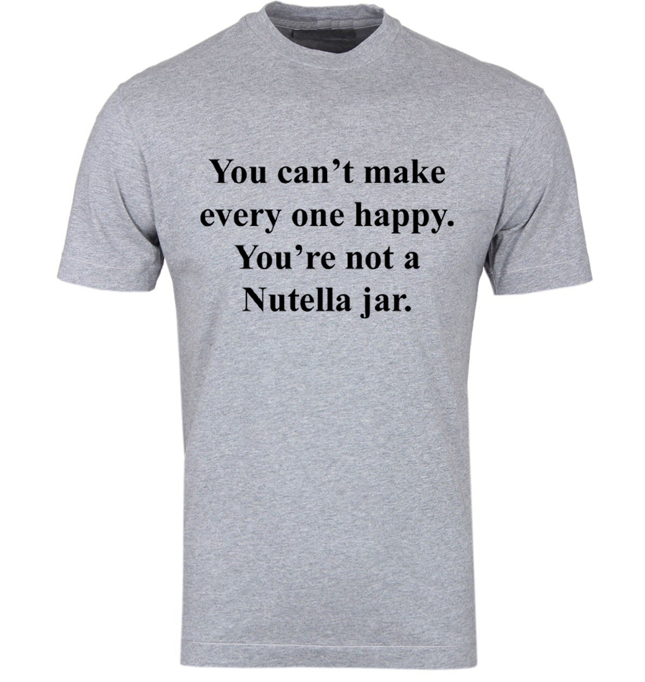 You can't make everyone happy you're not a nutella jar Funny Slogan Tee shirt Tshirt T-shirt Nutella Lover Chocolate Lover Unisex Joke