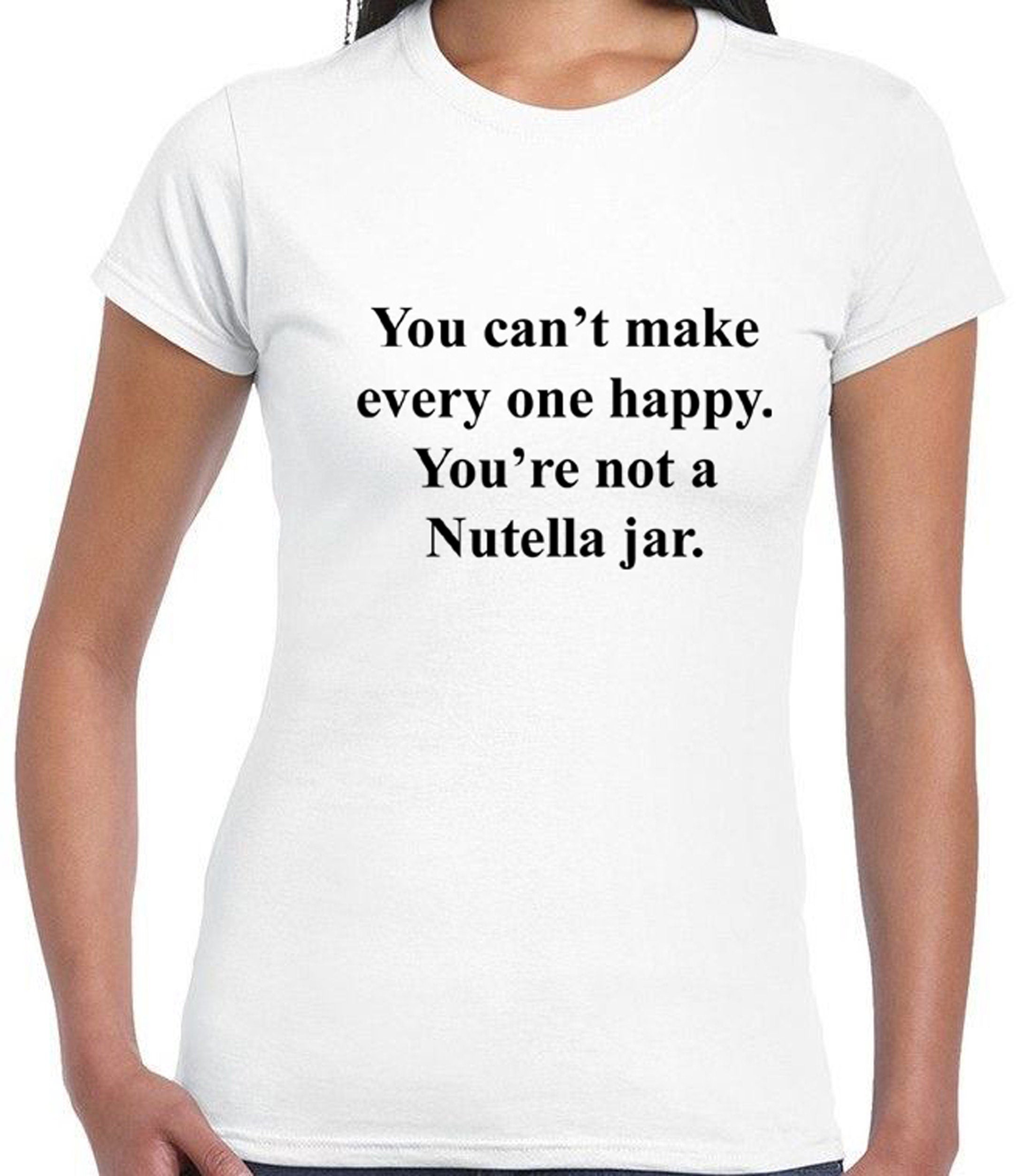 You can't make everyone happy you're not a nutella jar Funny Slogan Tee shirt Tshirt T-shirt Nutella Lover Chocolate Lover Unisex Joke