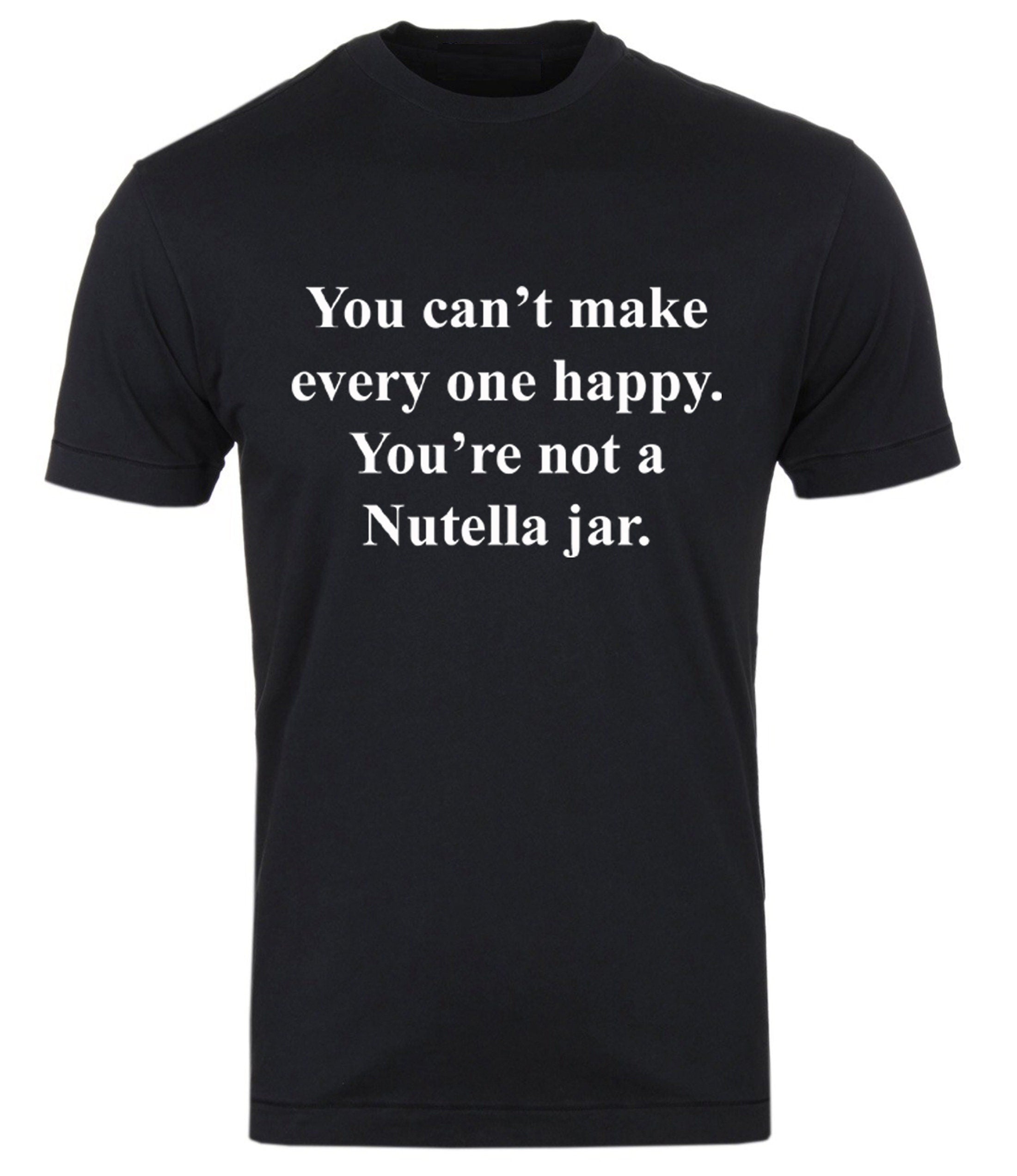 You can't make everyone happy you're not a nutella jar Funny Slogan Tee shirt Tshirt T-shirt Nutella Lover Chocolate Lover Unisex Joke