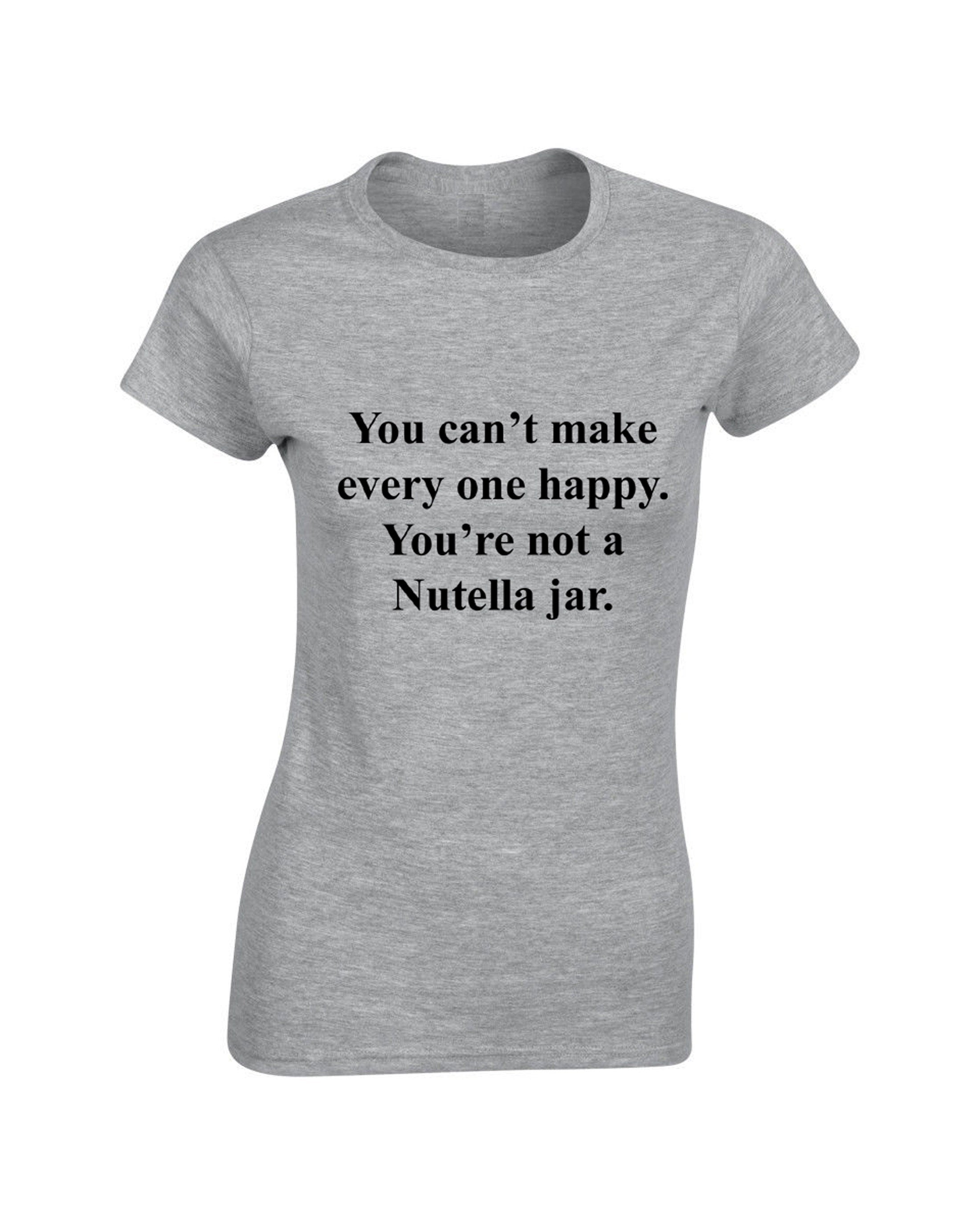 You can't make everyone happy you're not a nutella jar Funny Slogan Tee shirt Tshirt T-shirt Nutella Lover Chocolate Lover Unisex Joke