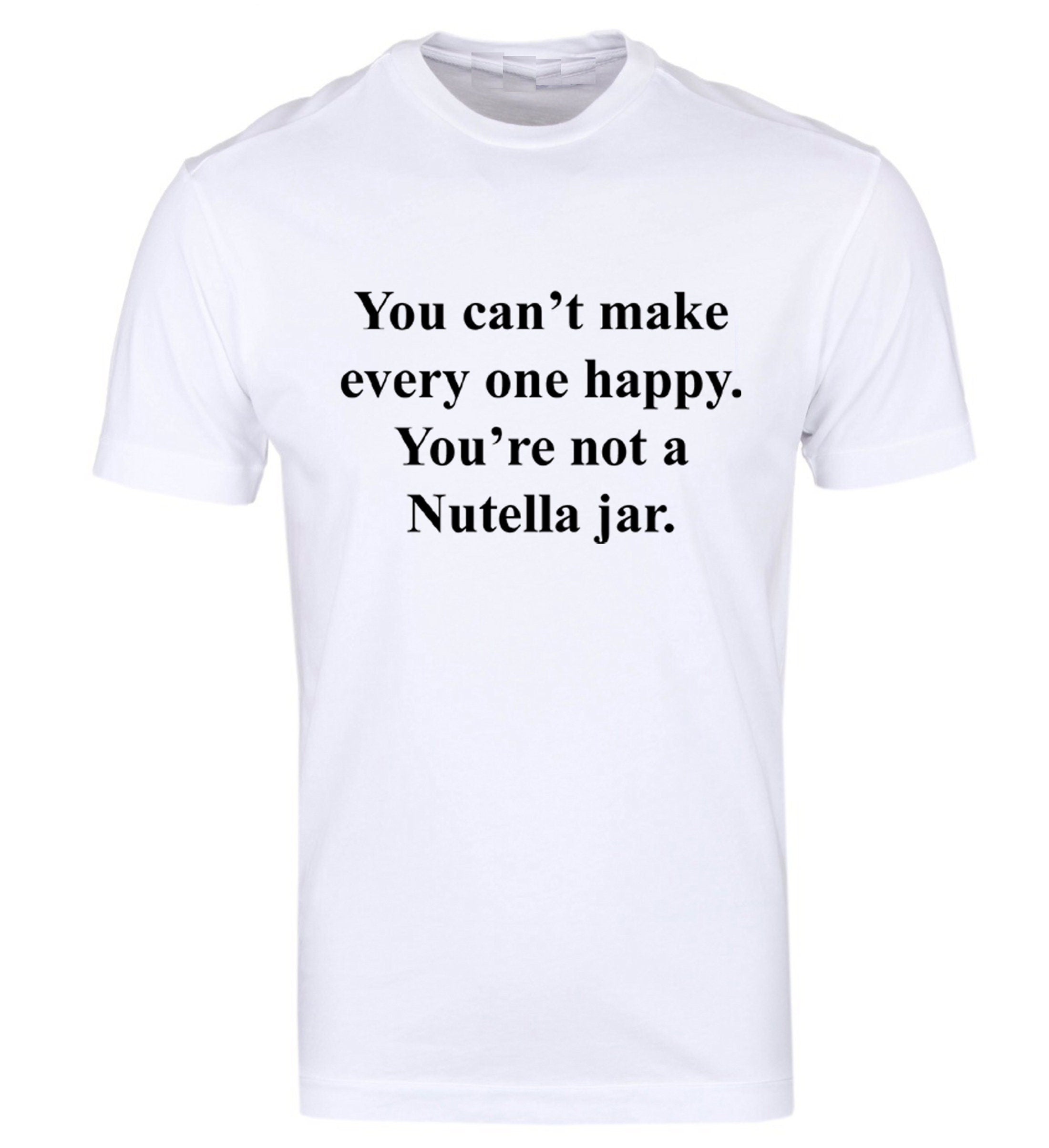 You can't make everyone happy you're not a nutella jar Funny Slogan Tee shirt Tshirt T-shirt Nutella Lover Chocolate Lover Unisex Joke