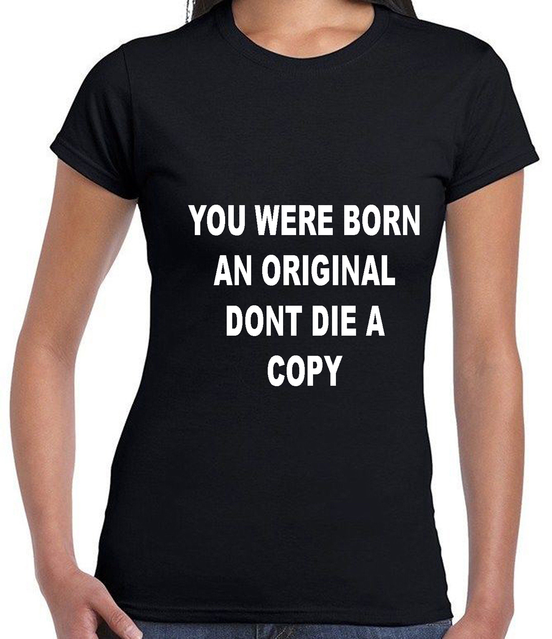 You were born an original don't die a copy funny Tshirt Tee Shirt T-shirt Shirt Inspirational Motivational Birthday gift Unisex Mens