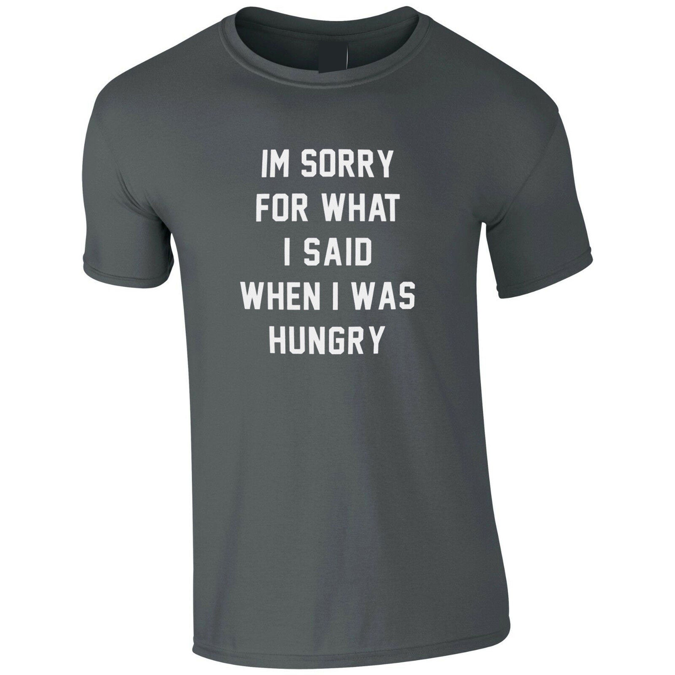 I'm Sorry for what I said when i was Hungry T SHIRT T-shirt Tshirt Tee Shirt Food Lover Ladies Funny Womens Mens Unisex Gift Rude Sarcastic