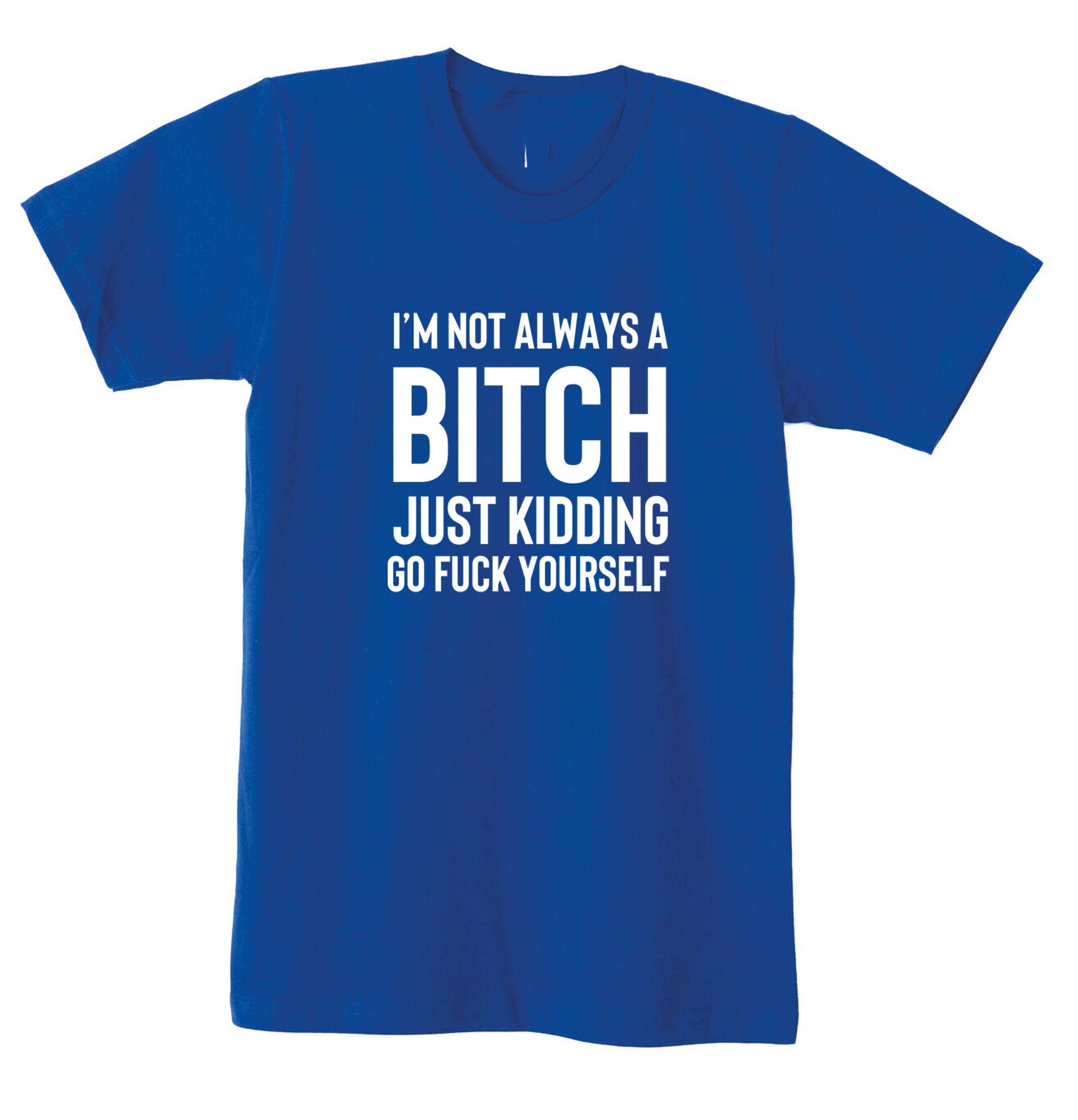 Funny Womens I'm not always a bitch Just Kidding go F**K yourself T shirt T-shirt Tshirt Tee shirt Joke Sarcastic Rude gift Top Xmas