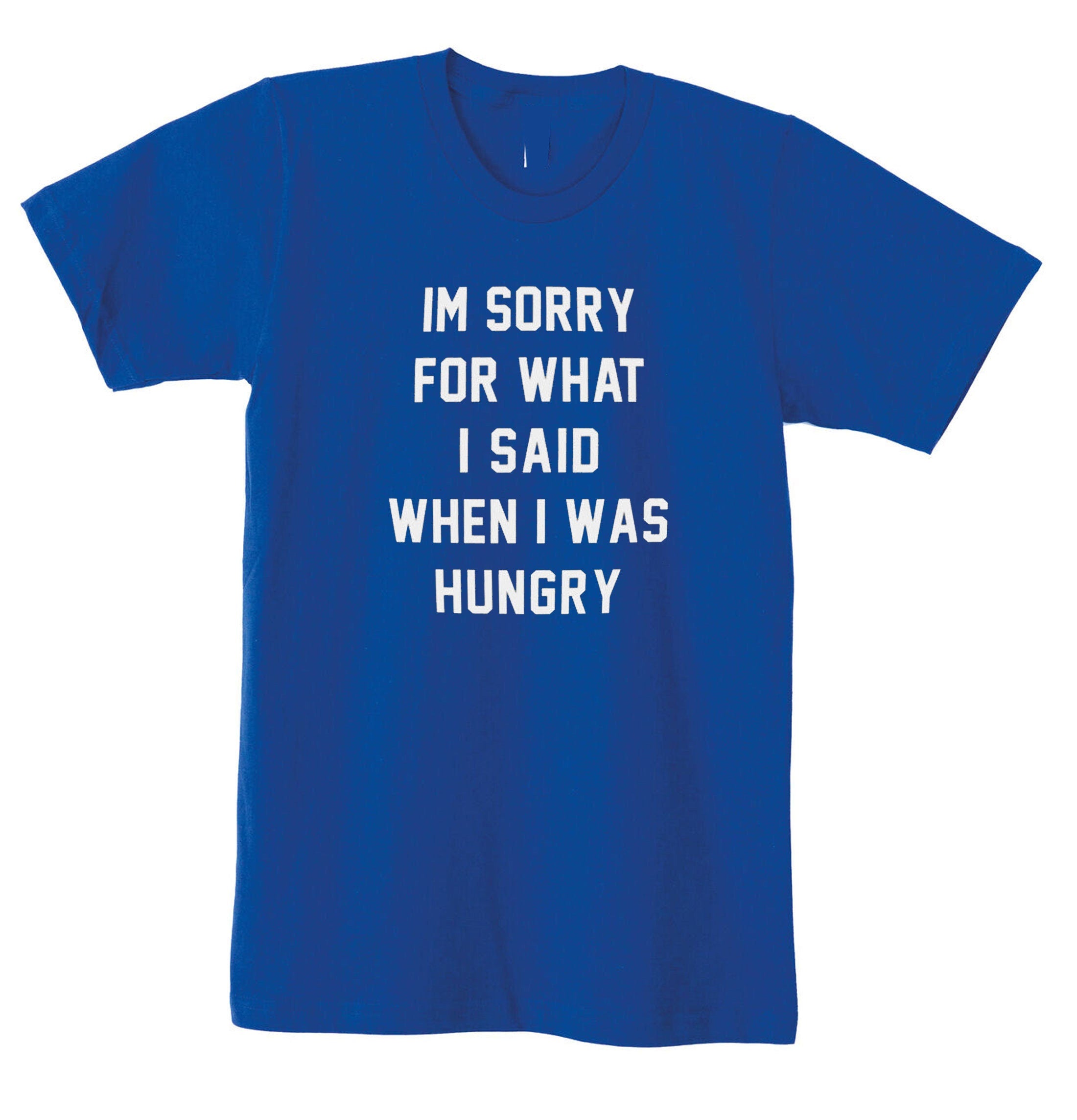 I'm Sorry for what I said when i was Hungry T SHIRT T-shirt Tshirt Tee Shirt Food Lover Ladies Funny Womens Mens Unisex Gift Rude Sarcastic