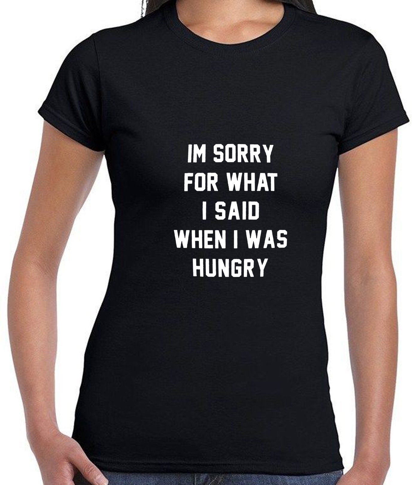 I'm Sorry for what I said when i was Hungry T SHIRT T-shirt Tshirt Tee Shirt Food Lover Ladies Funny Womens Mens Unisex Gift Rude Sarcastic