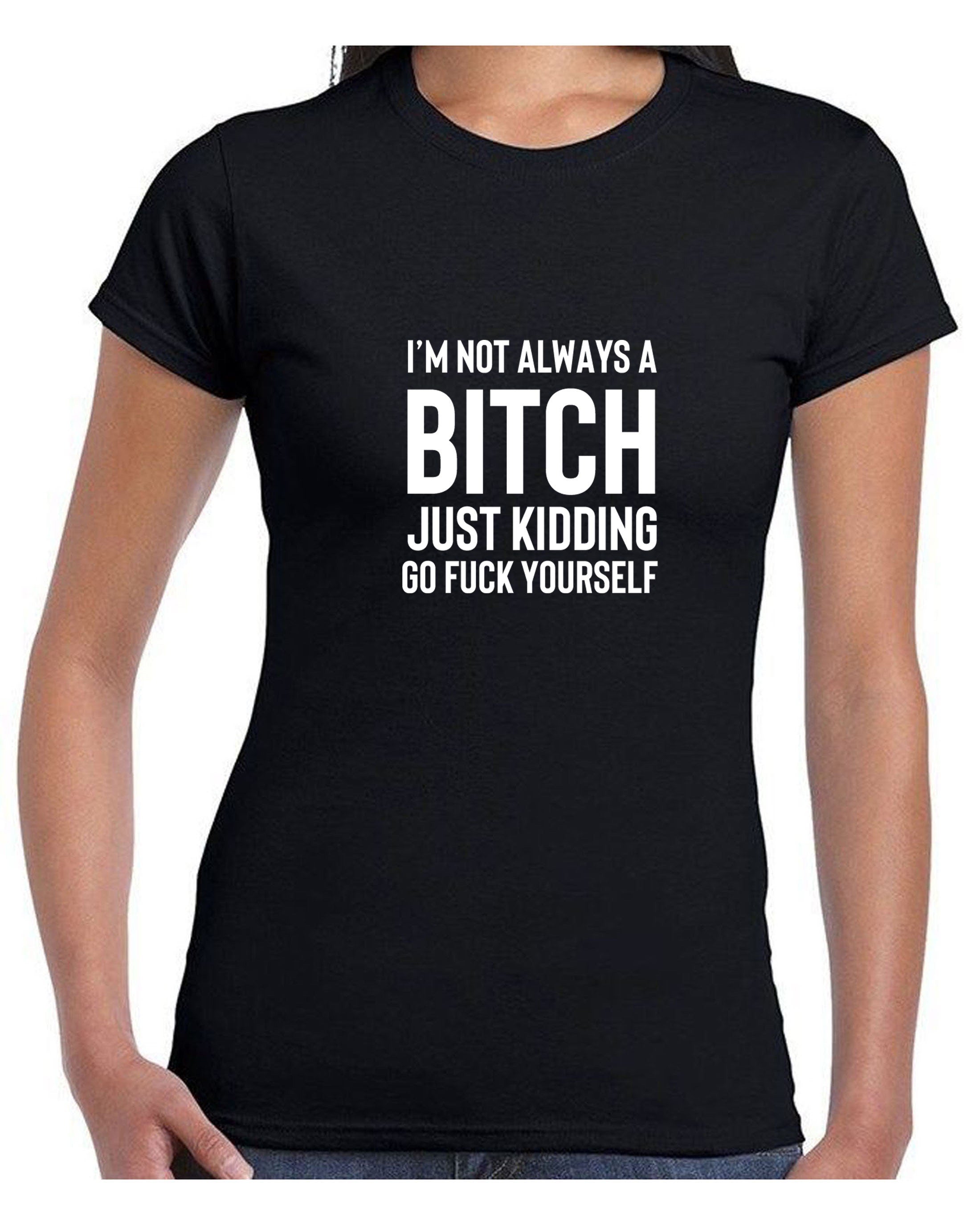 Funny Womens I'm not always a bitch Just Kidding go F**K yourself T shirt T-shirt Tshirt Tee shirt Joke Sarcastic Rude gift Top Xmas