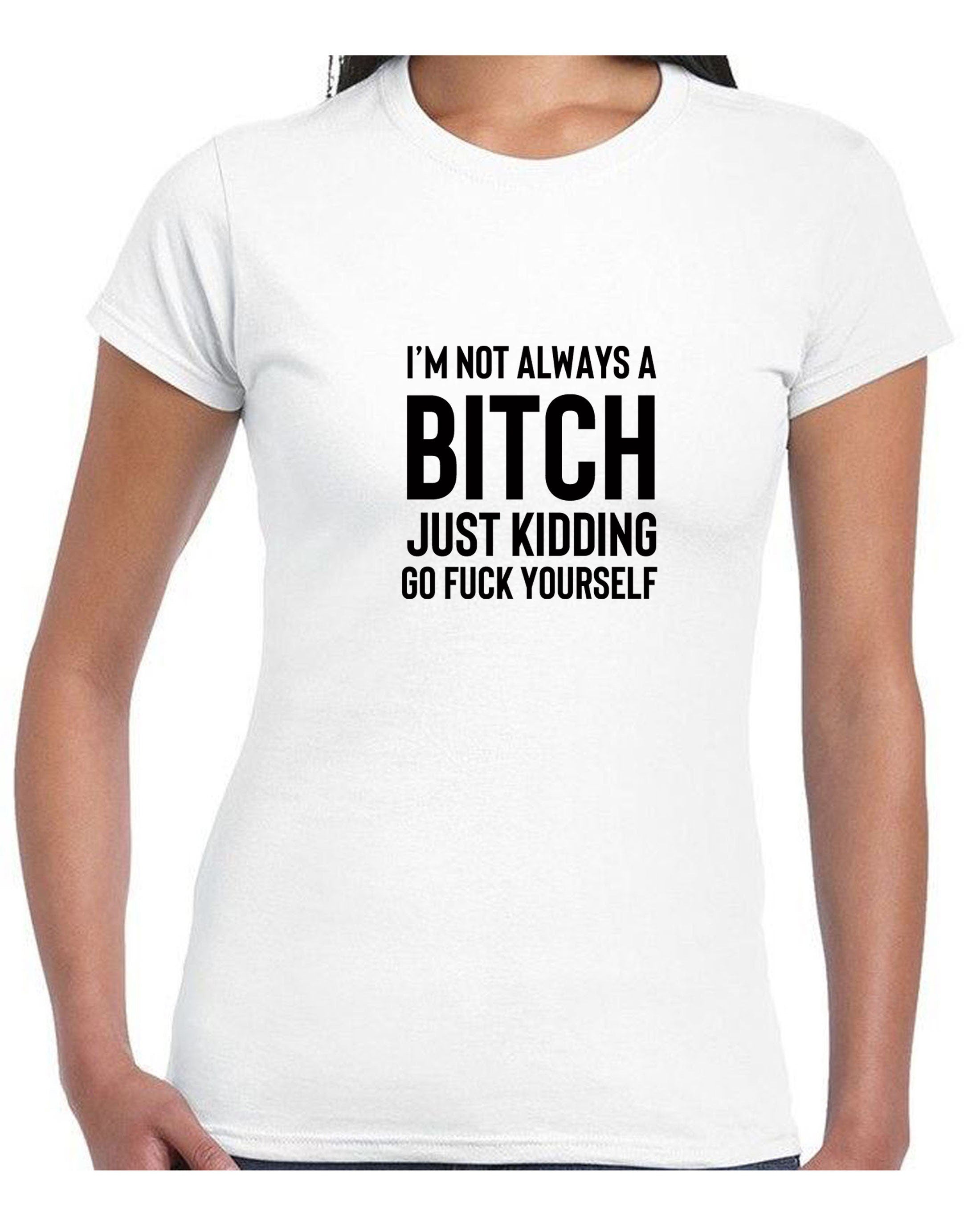 Funny Womens I'm not always a bitch Just Kidding go F**K yourself T shirt T-shirt Tshirt Tee shirt Joke Sarcastic Rude gift Top Xmas