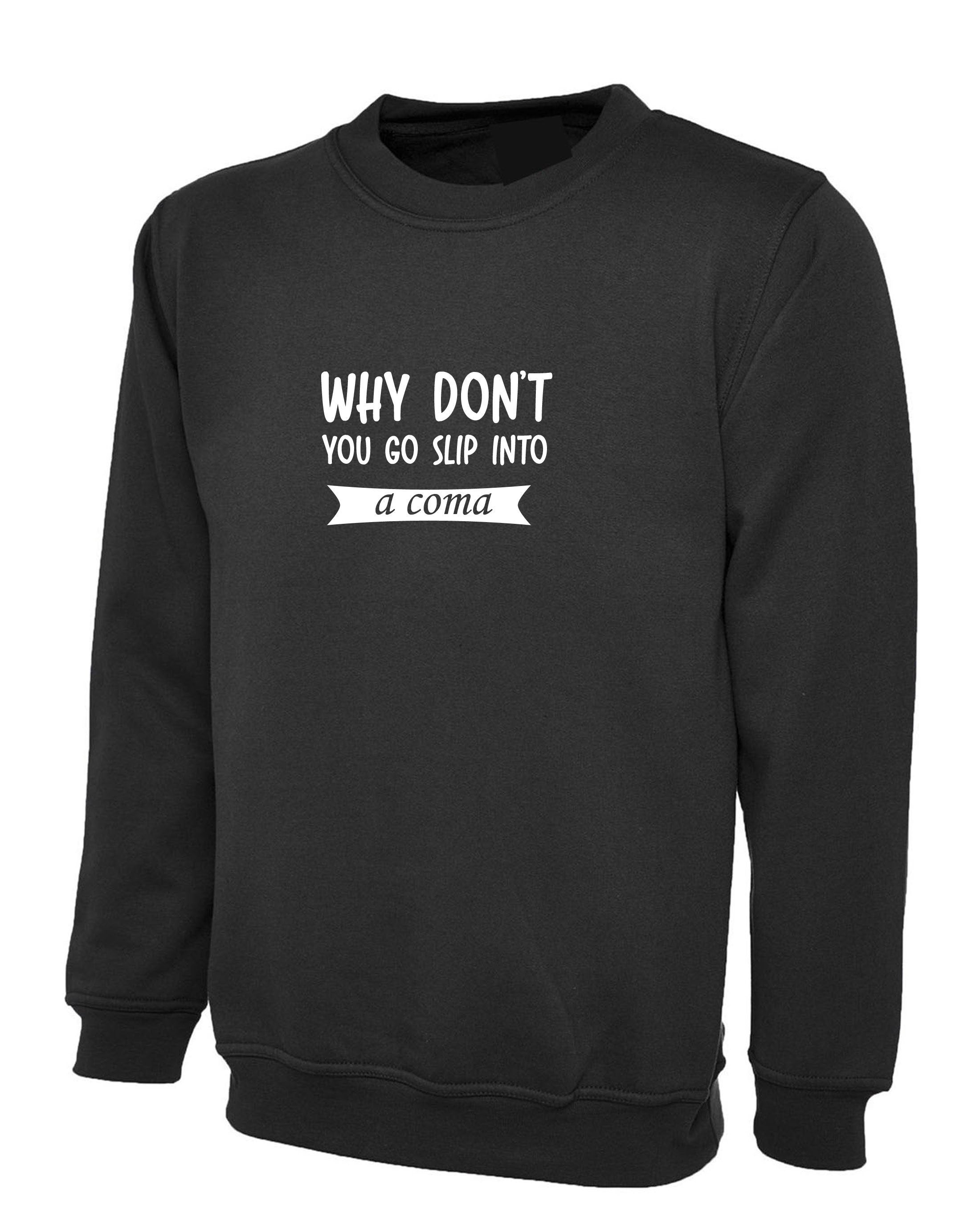 Why Don't you go slip into a Coma Funny Rude Sarcastic Womens Mens Unisex Gift Sweatshirt Jumper Sweater Shirt Joke Ladies