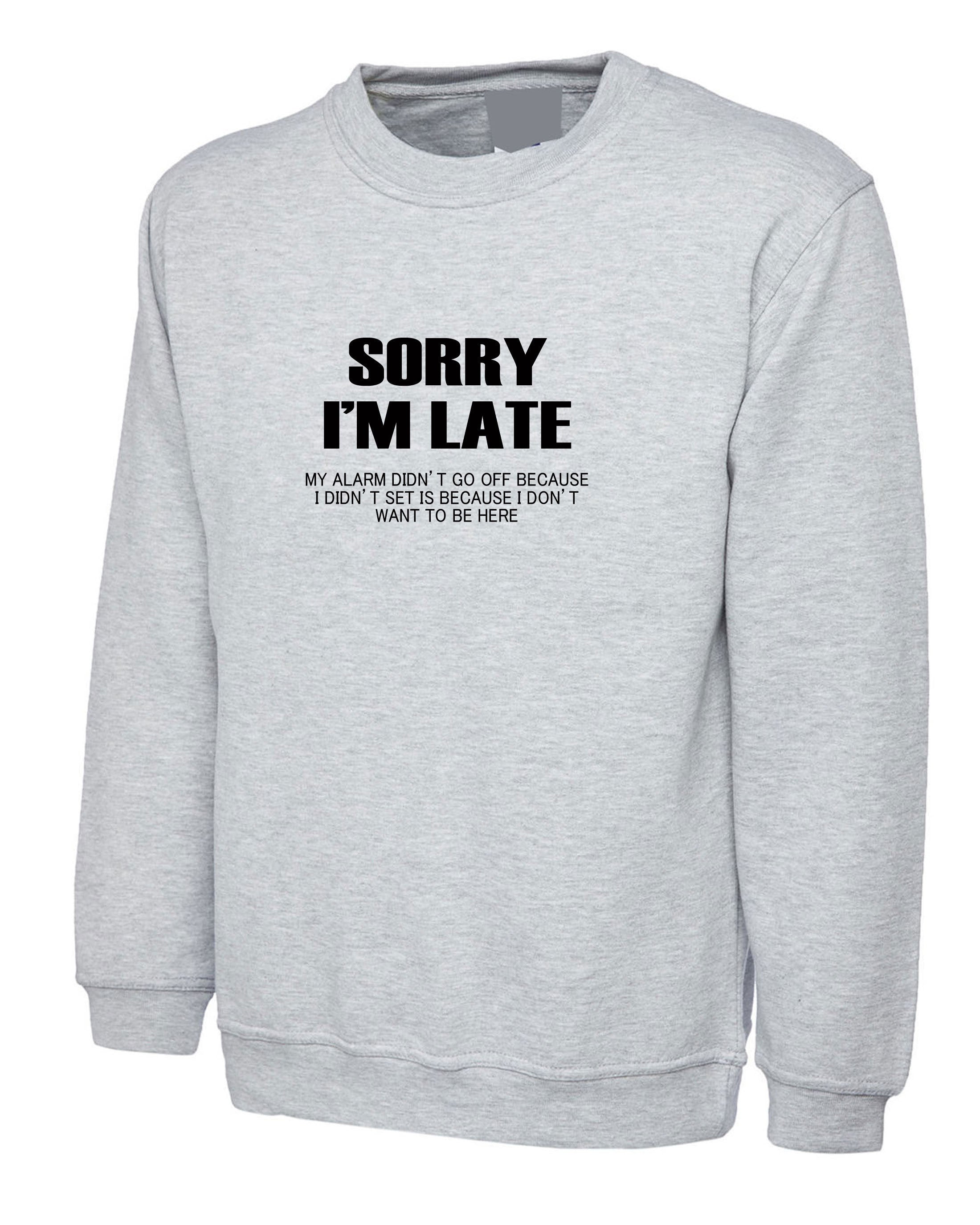 Sorry I'm Late I don't want to be here My Alarm Didn't work i didn't set it funny Unisex Sweatshirt Jumper Sweater shirt Sarcastic Joke