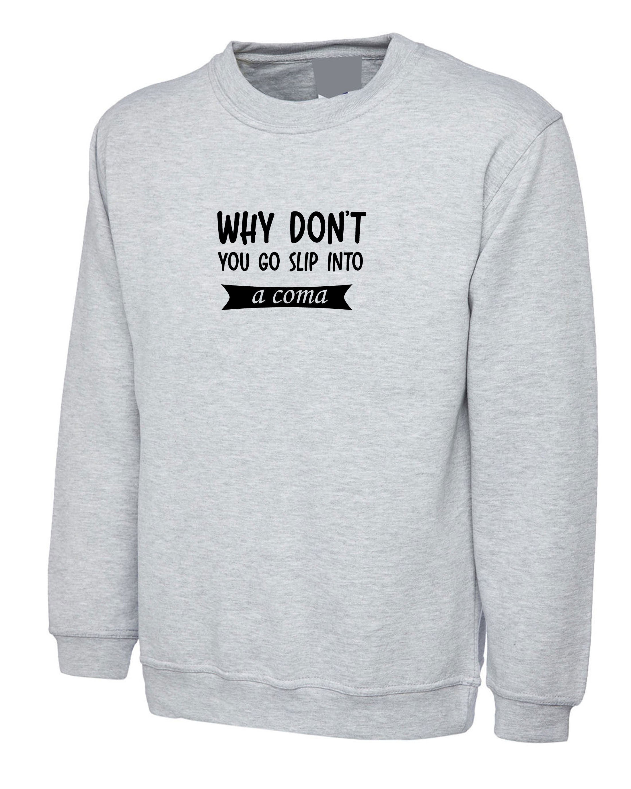 Why Don't you go slip into a Coma Funny Rude Sarcastic Womens Mens Unisex Gift Sweatshirt Jumper Sweater Shirt Joke Ladies