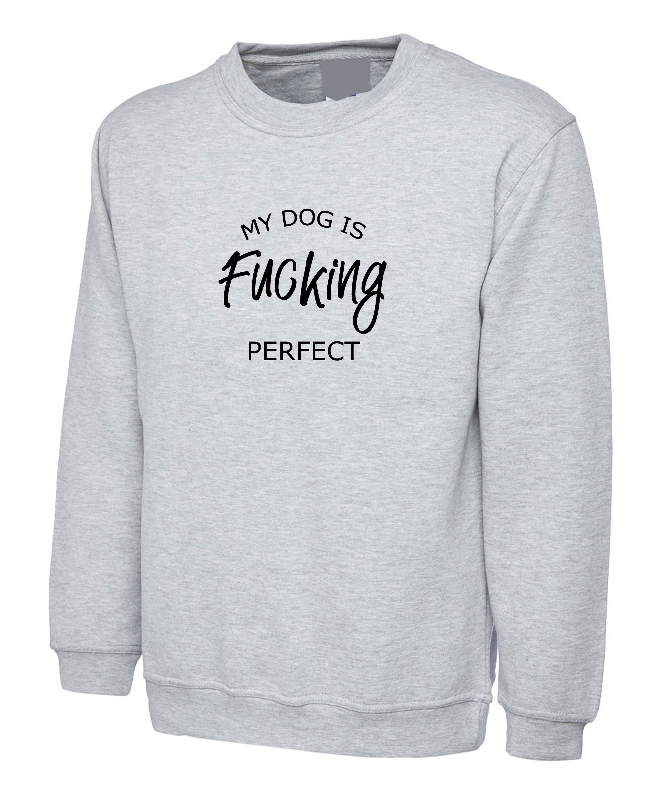 My Dog is fucki*g perfect Sweatshirt Jumper Sweater Shirt Funny Ladies Dog Lovers Gift Birthday Top Present Unisex Mens