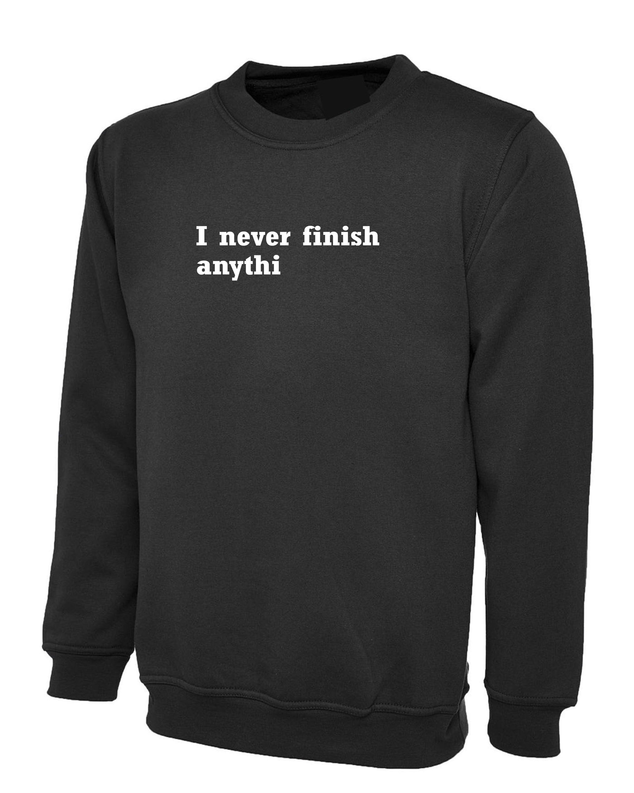 I Never finish Anything Funny Sweatshirt Jumper Sweater Shirt Joke Lazy sarcastic Rude Gift Unisex Ladies Womens Mens Birthday Present Xmas