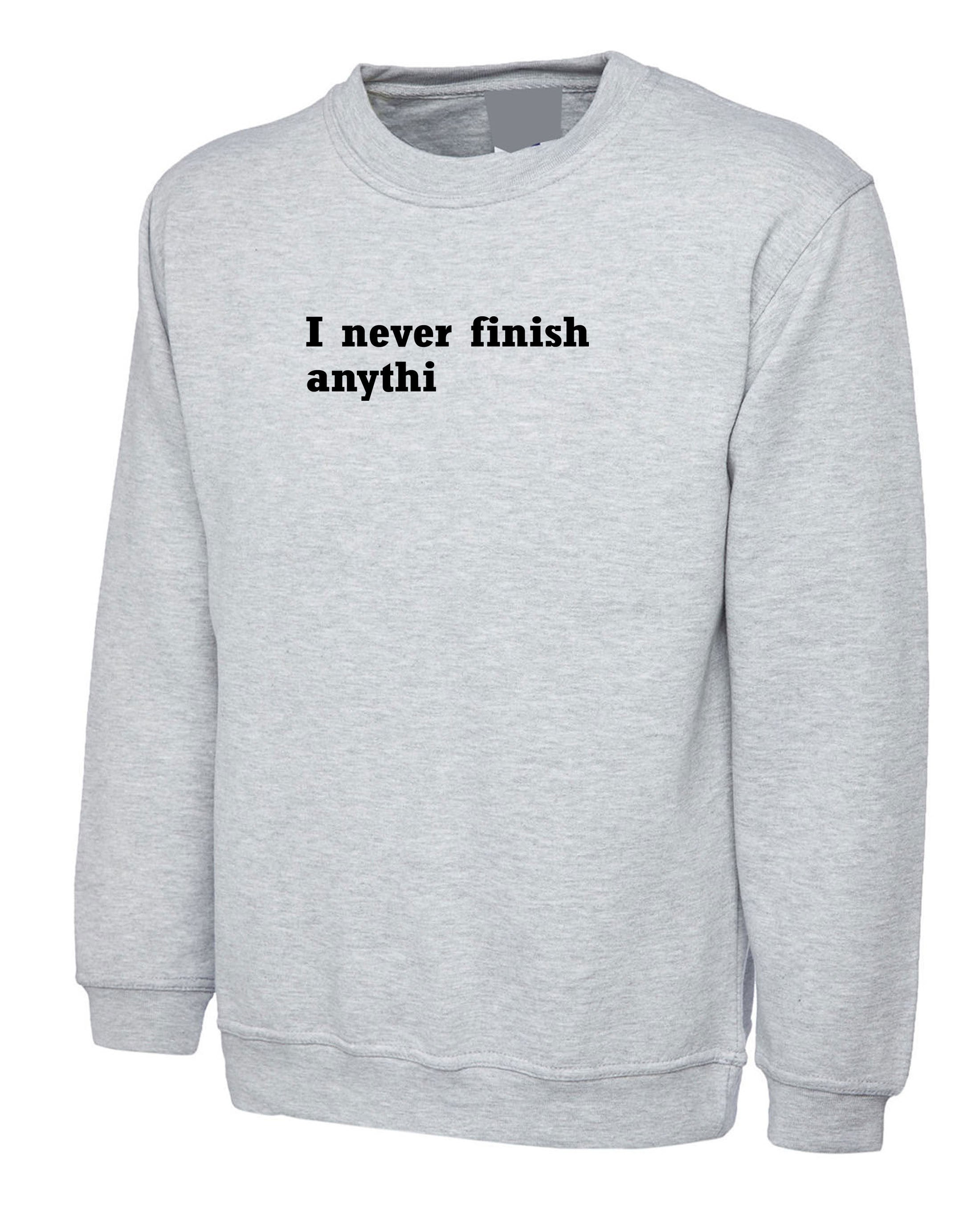 I Never finish Anything Funny Sweatshirt Jumper Sweater Shirt Joke Lazy sarcastic Rude Gift Unisex Ladies Womens Mens Birthday Present Xmas