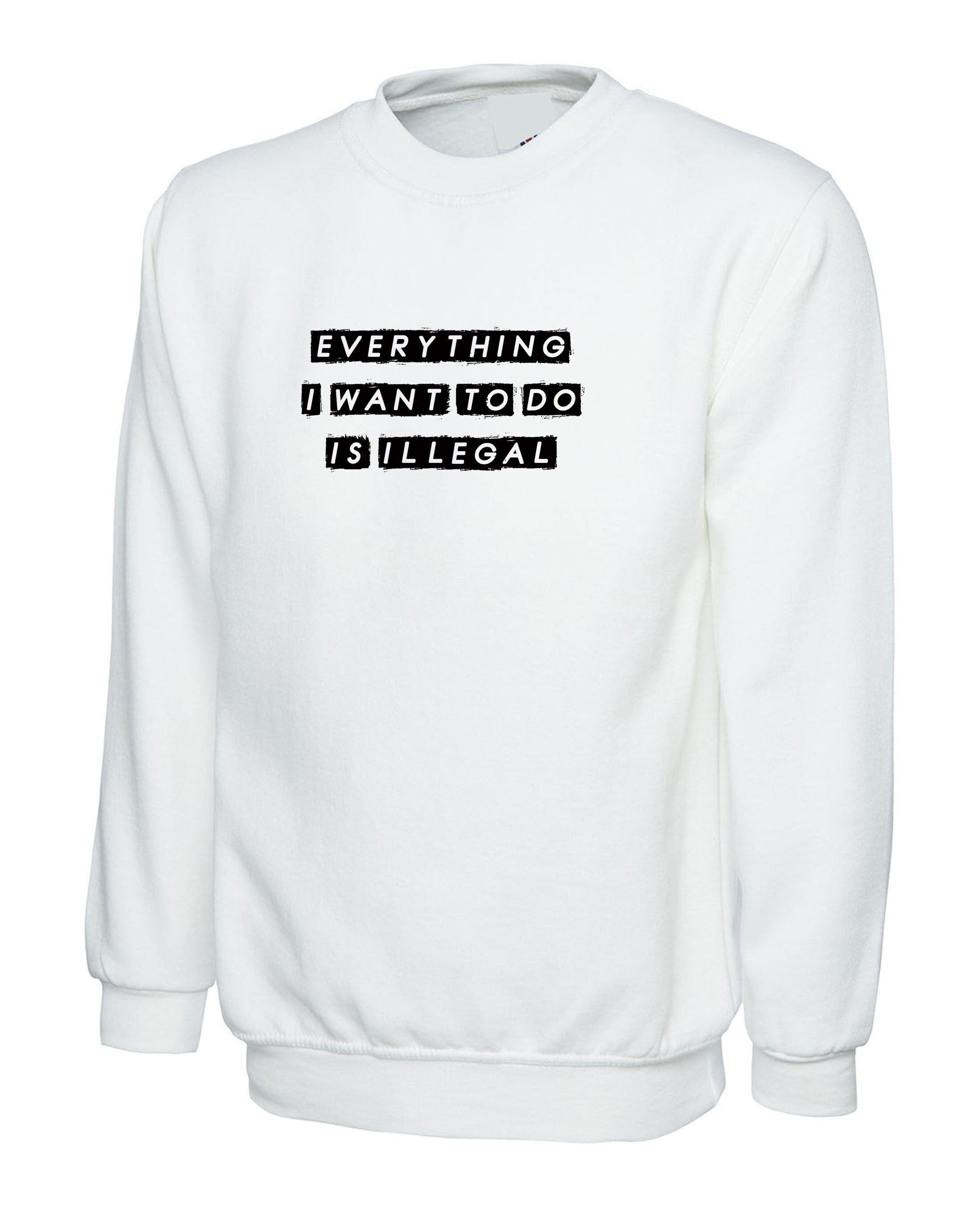 everything i want to do is illegal funny mens Sweatshirt jumper sweater shirt joke gift birthday present humor