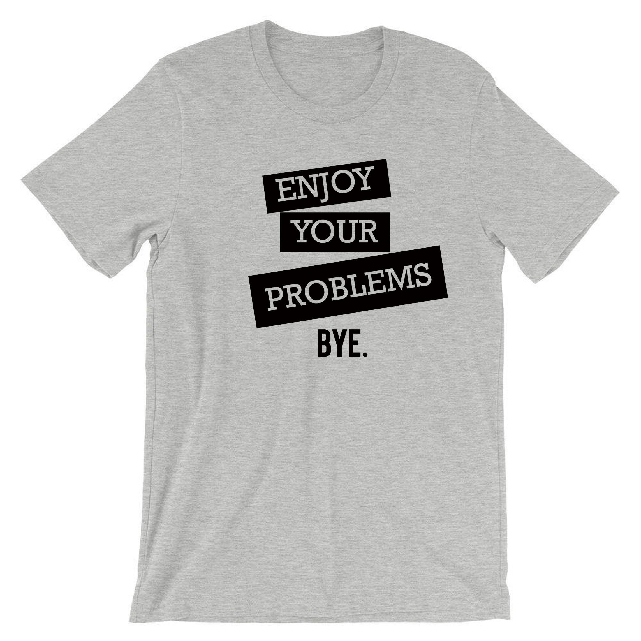 Enjoy Your Problems Bye Funny Sarcastic T shirts T-Shirt Tshirt Tee shirt Casual Top Unisex Mens Womens Rude PResent Humoir Joke Gift