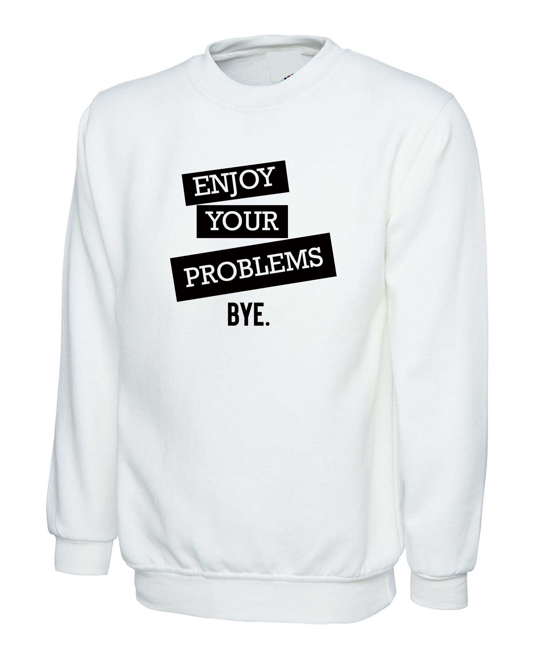 Enjoy Your Problems Bye Funny Sarcastic Sweatshirt Jumper Sweater shirt Casual Top Unisex Mens Womens Rude PResent Humoir Joke Gift