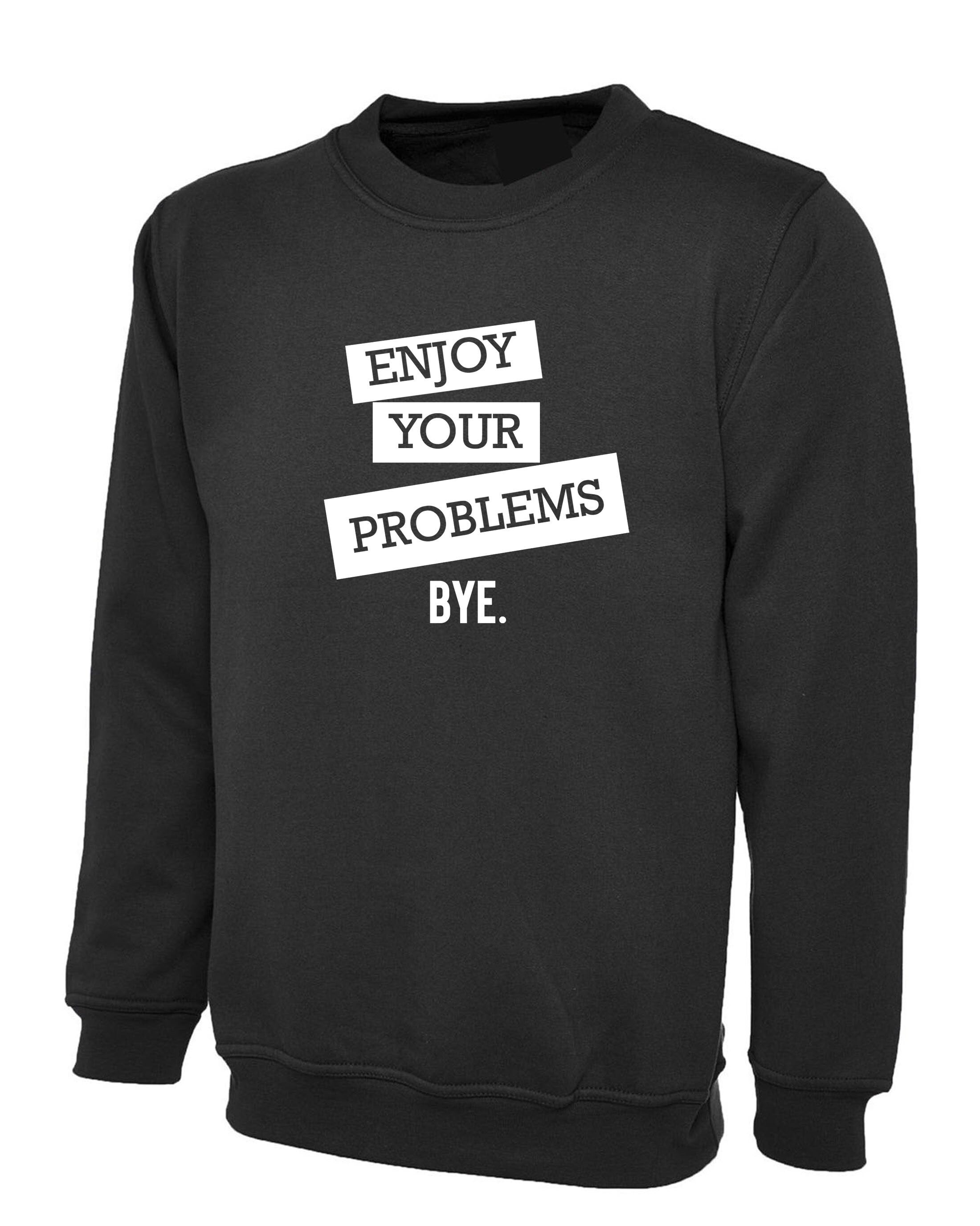 Enjoy Your Problems Bye Funny Sarcastic Sweatshirt Jumper Sweater shirt Casual Top Unisex Mens Womens Rude PResent Humoir Joke Gift