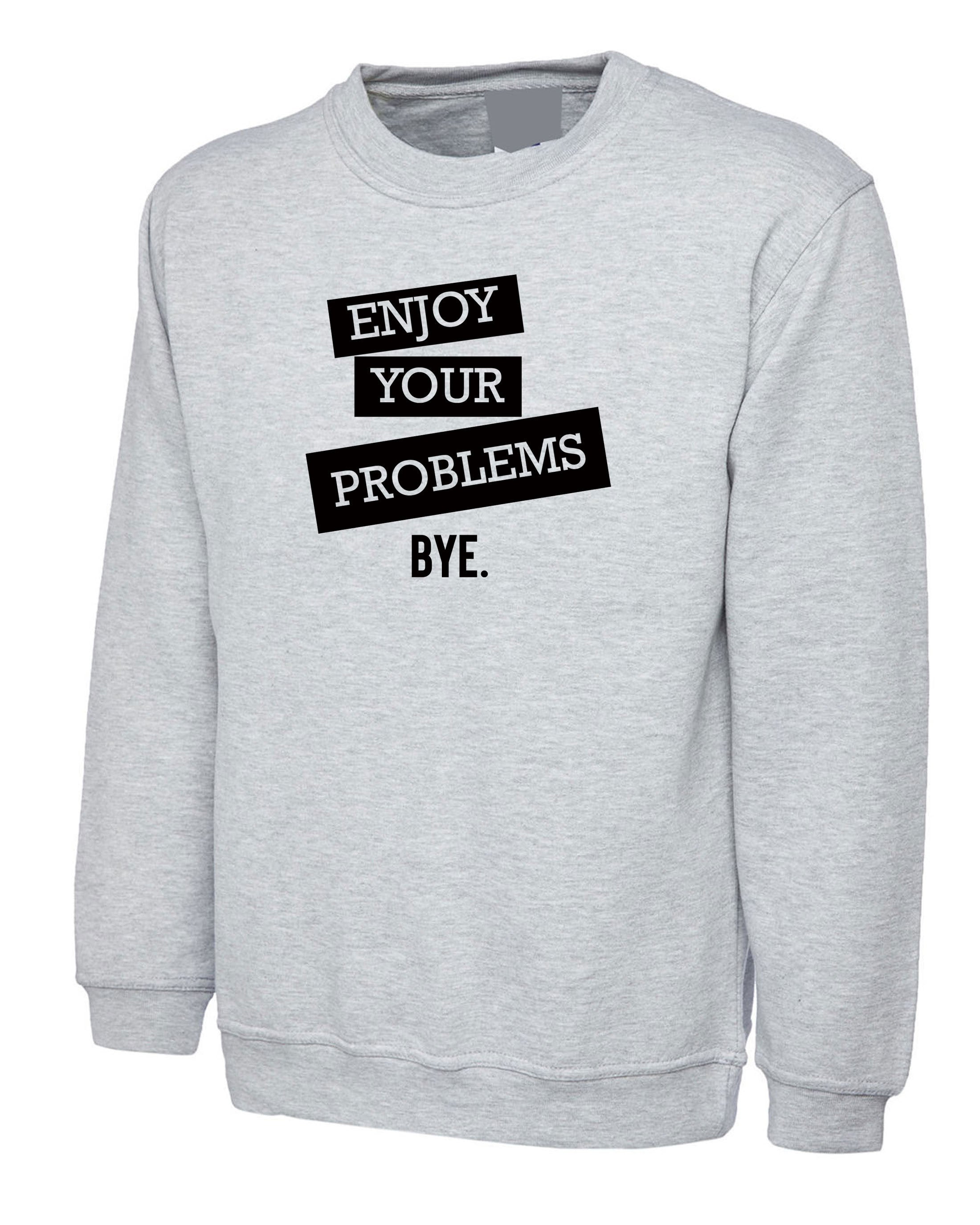 Enjoy Your Problems Bye Funny Sarcastic Sweatshirt Jumper Sweater shirt Casual Top Unisex Mens Womens Rude PResent Humoir Joke Gift