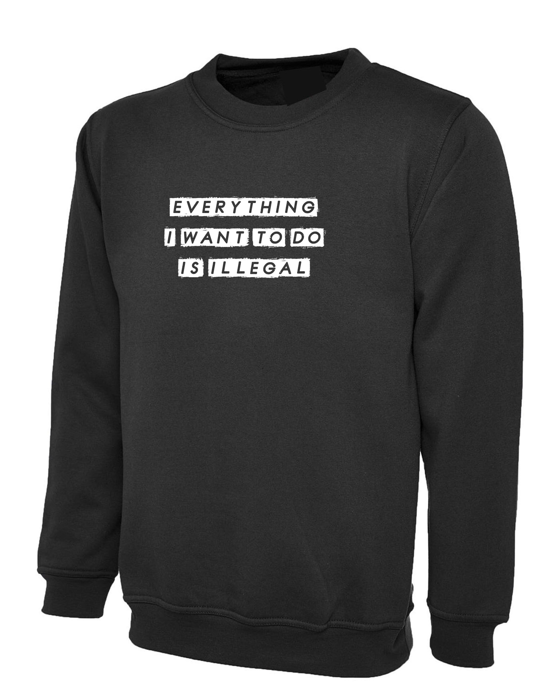 everything i want to do is illegal funny mens Sweatshirt jumper sweater shirt joke gift birthday present humor