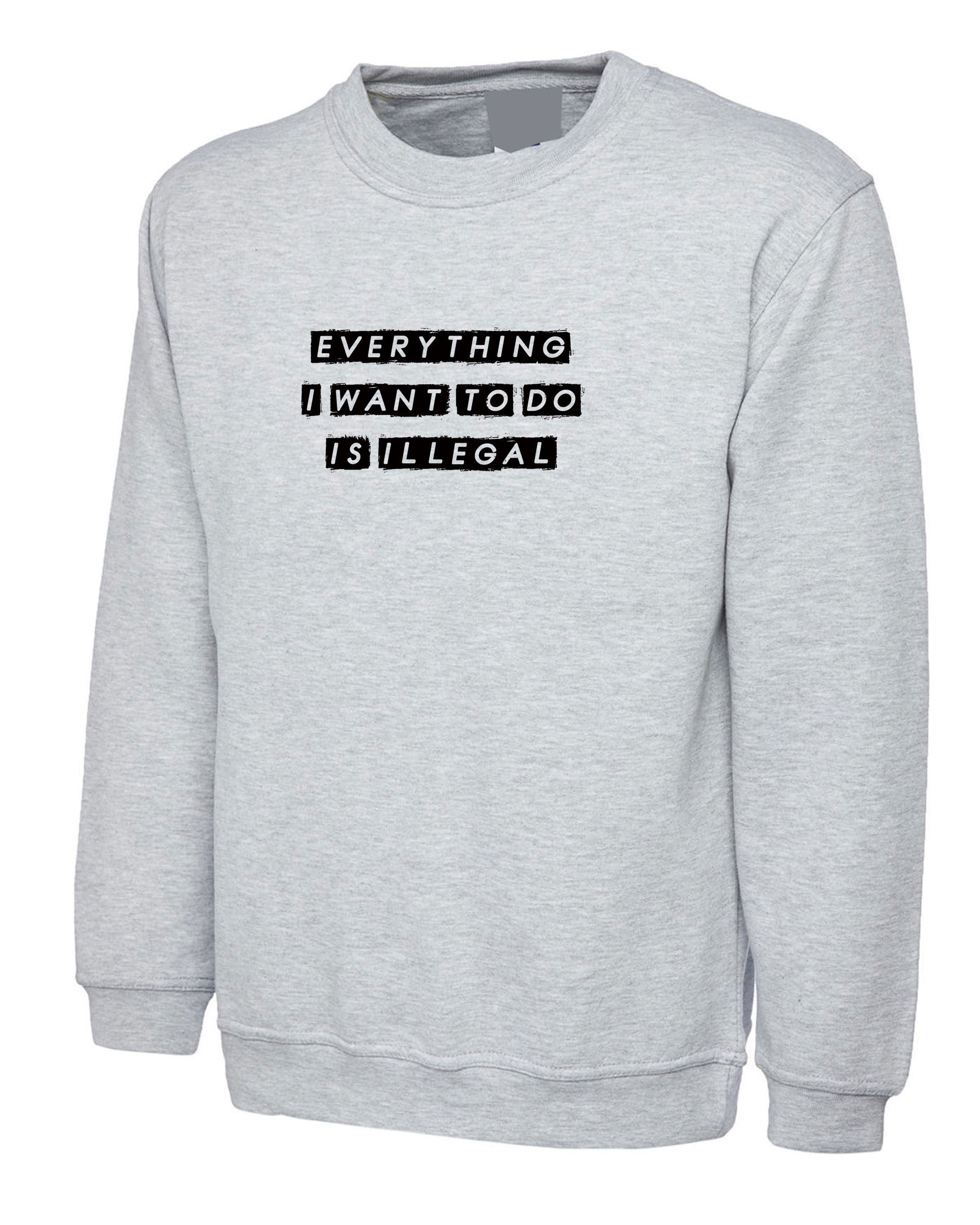 everything i want to do is illegal funny mens Sweatshirt jumper sweater shirt joke gift birthday present humor