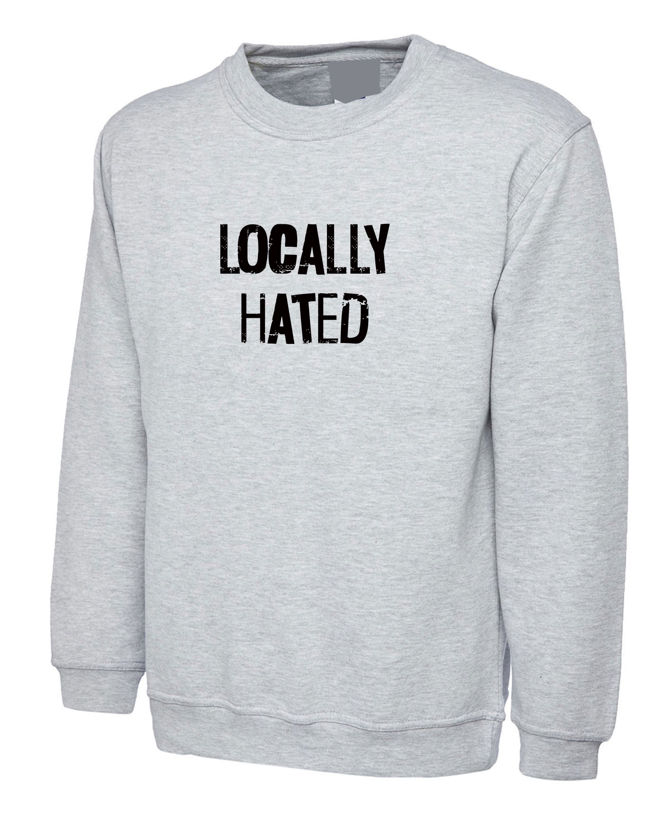 Locally Hated Sweatshirt jumper sweater shirt mens ladies top xmas birthday joke unisex slogan rude sarcastic women present