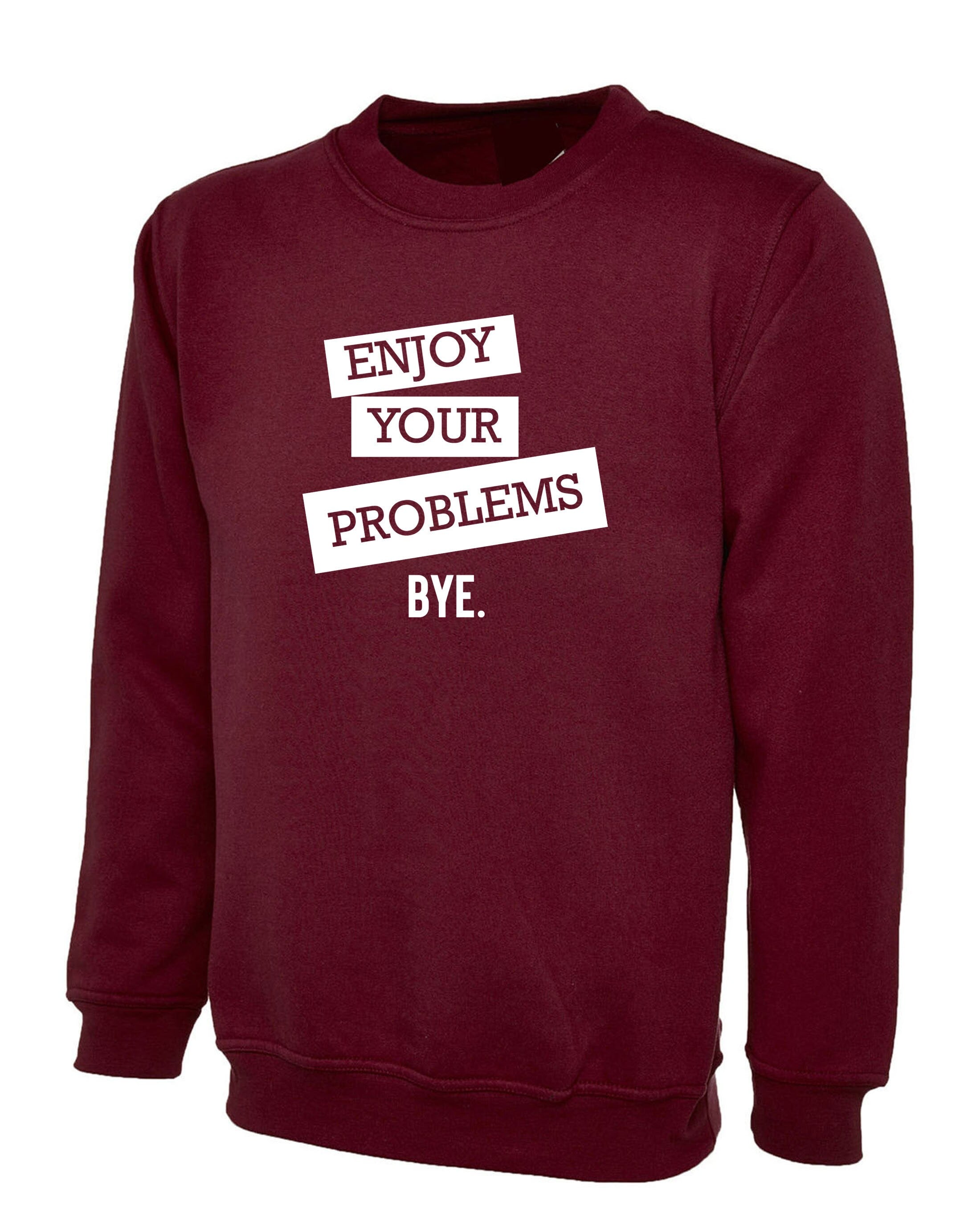 Enjoy Your Problems Bye Funny Sarcastic Sweatshirt Jumper Sweater shirt Casual Top Unisex Mens Womens Rude PResent Humoir Joke Gift