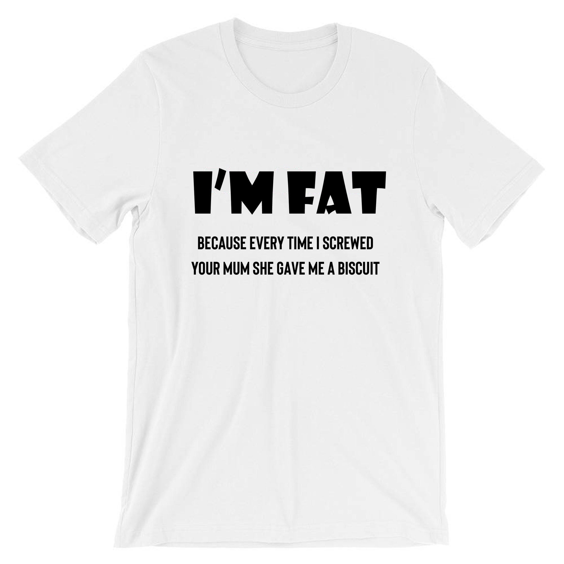 I'm Fat Because T Shirt Tshirt T-shirt Tee shirt - Funny Your Mother Offensive Banter Joke Biscuit Gift for Fat Friends Adult Joke