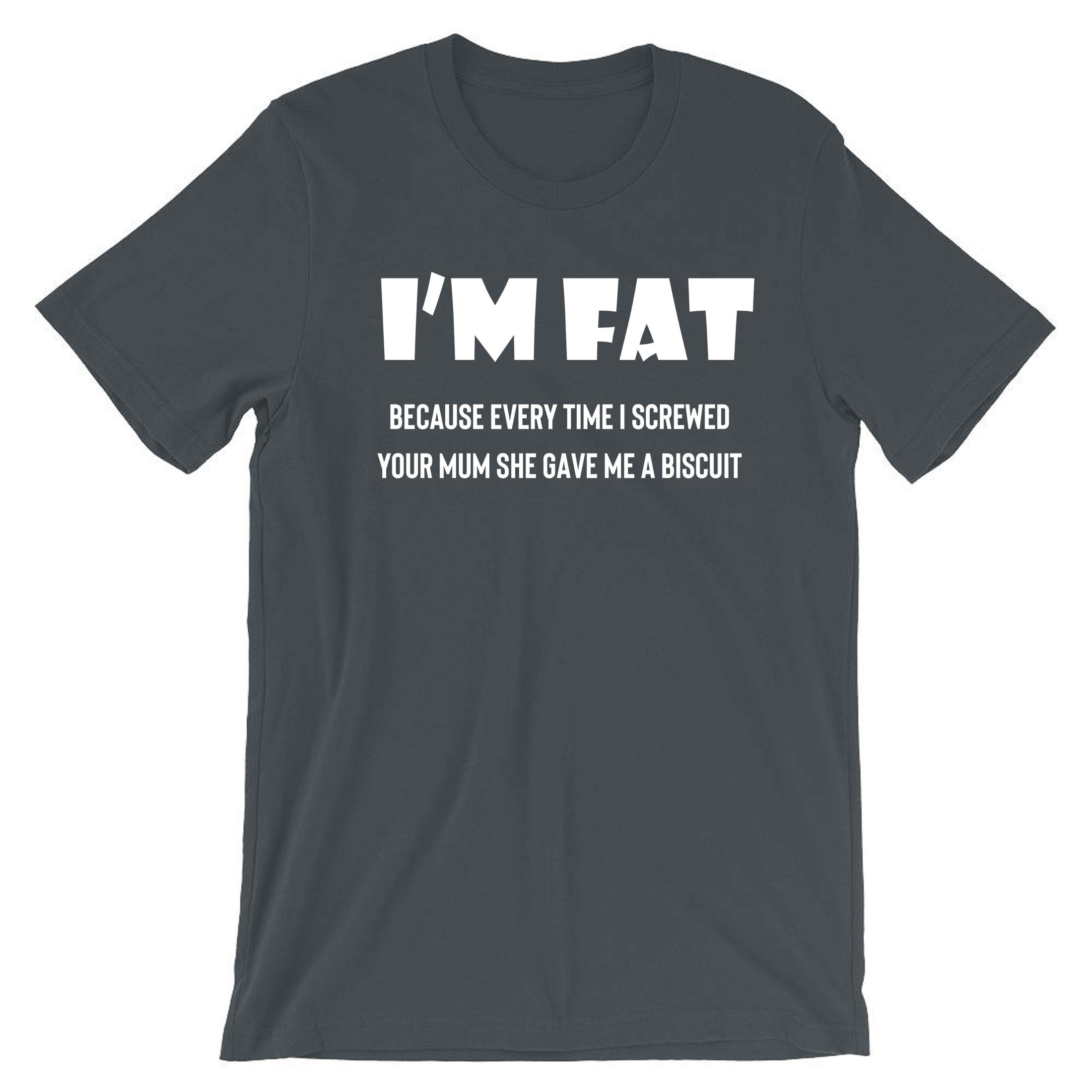 I'm Fat Because T Shirt Tshirt T-shirt Tee shirt - Funny Your Mother Offensive Banter Joke Biscuit Gift for Fat Friends Adult Joke