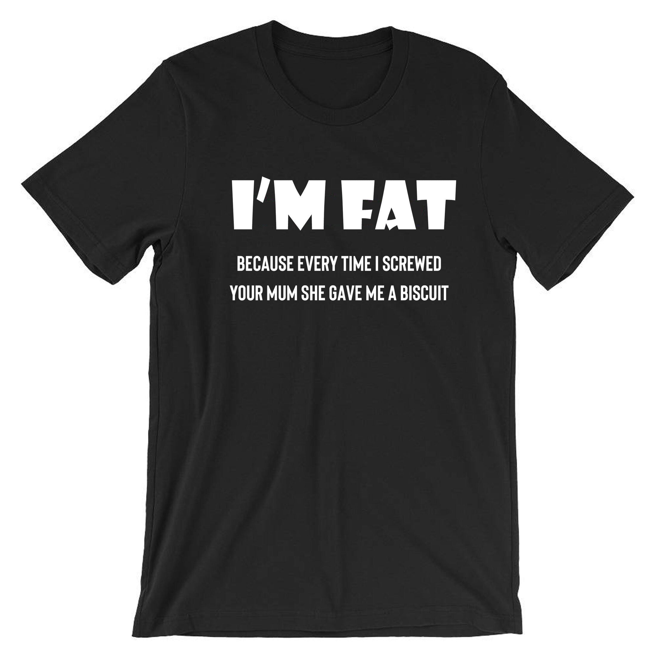 I'm Fat Because T Shirt Tshirt T-shirt Tee shirt - Funny Your Mother Offensive Banter Joke Biscuit Gift for Fat Friends Adult Joke