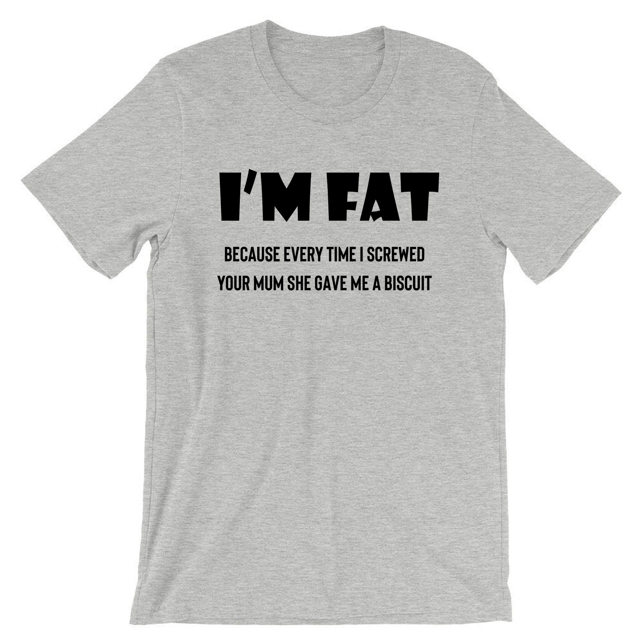 I'm Fat Because T Shirt Tshirt T-shirt Tee shirt - Funny Your Mother Offensive Banter Joke Biscuit Gift for Fat Friends Adult Joke