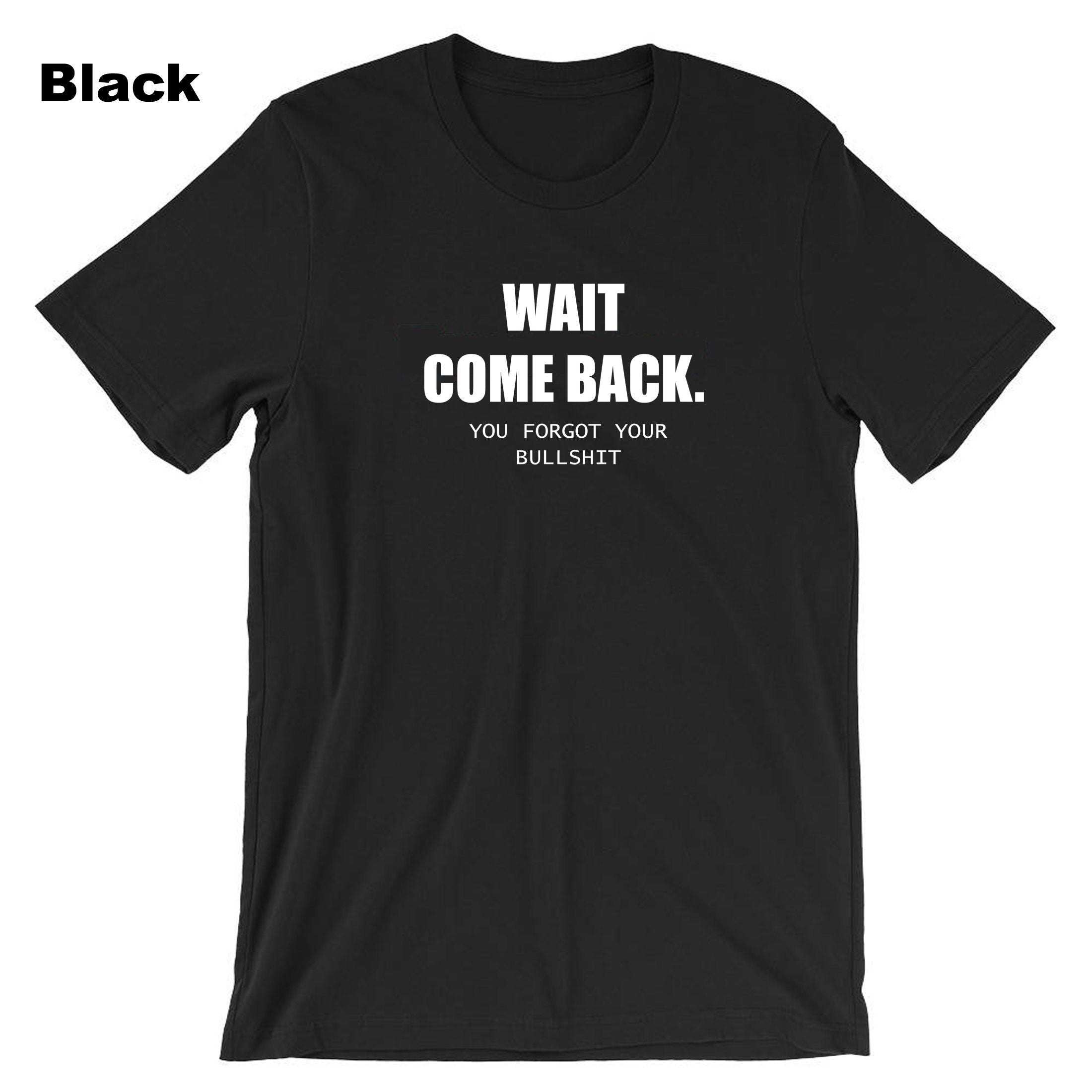 Mens Funny Wait Come Back You Forgot Your Bullshit T-shirt Tshirt T shirt Tee Shirt Ladies Joke Unisex Sarcastic Rude Present Women