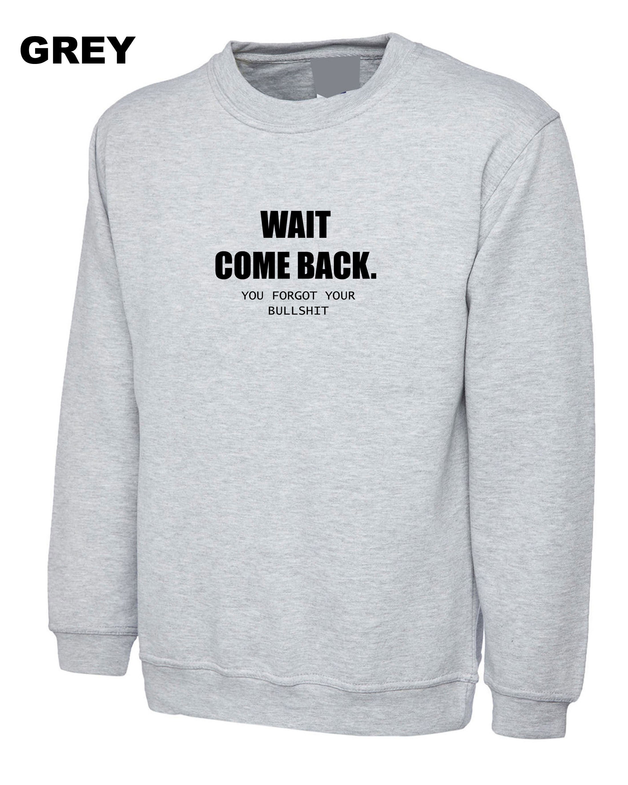 Mens Funny Wait Come Back You Forgot Your Bullshit Sweatshirt Jumper Sweater Shirt Ladies Joke Unisex Sarcastic Rude Present Women