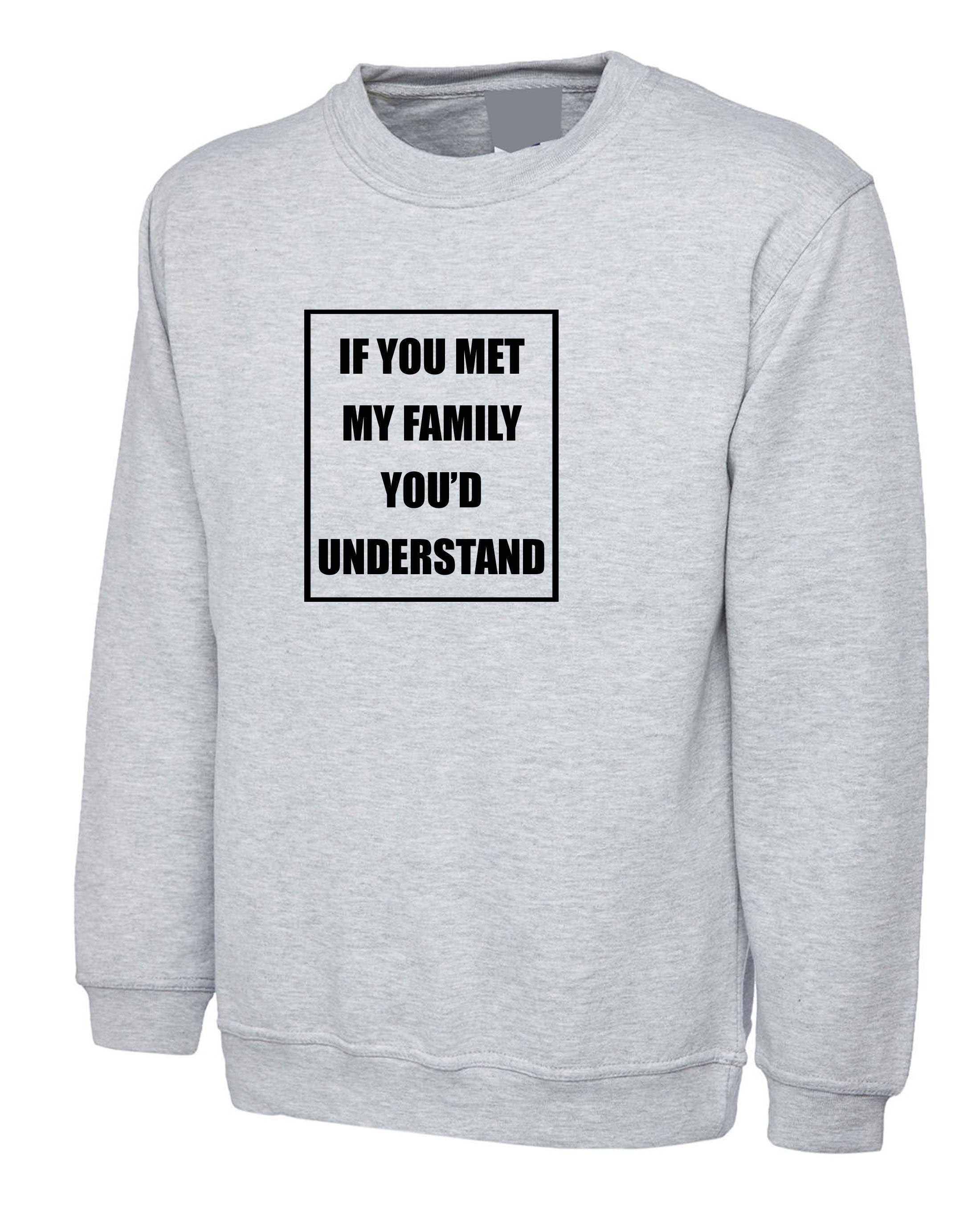 If you met my Family you'd Understand Sweatshirt Jumper Sweater Shirt Joke Rude Sarcastic Family Gift Shirt Birthday Gift Xmas Present Top