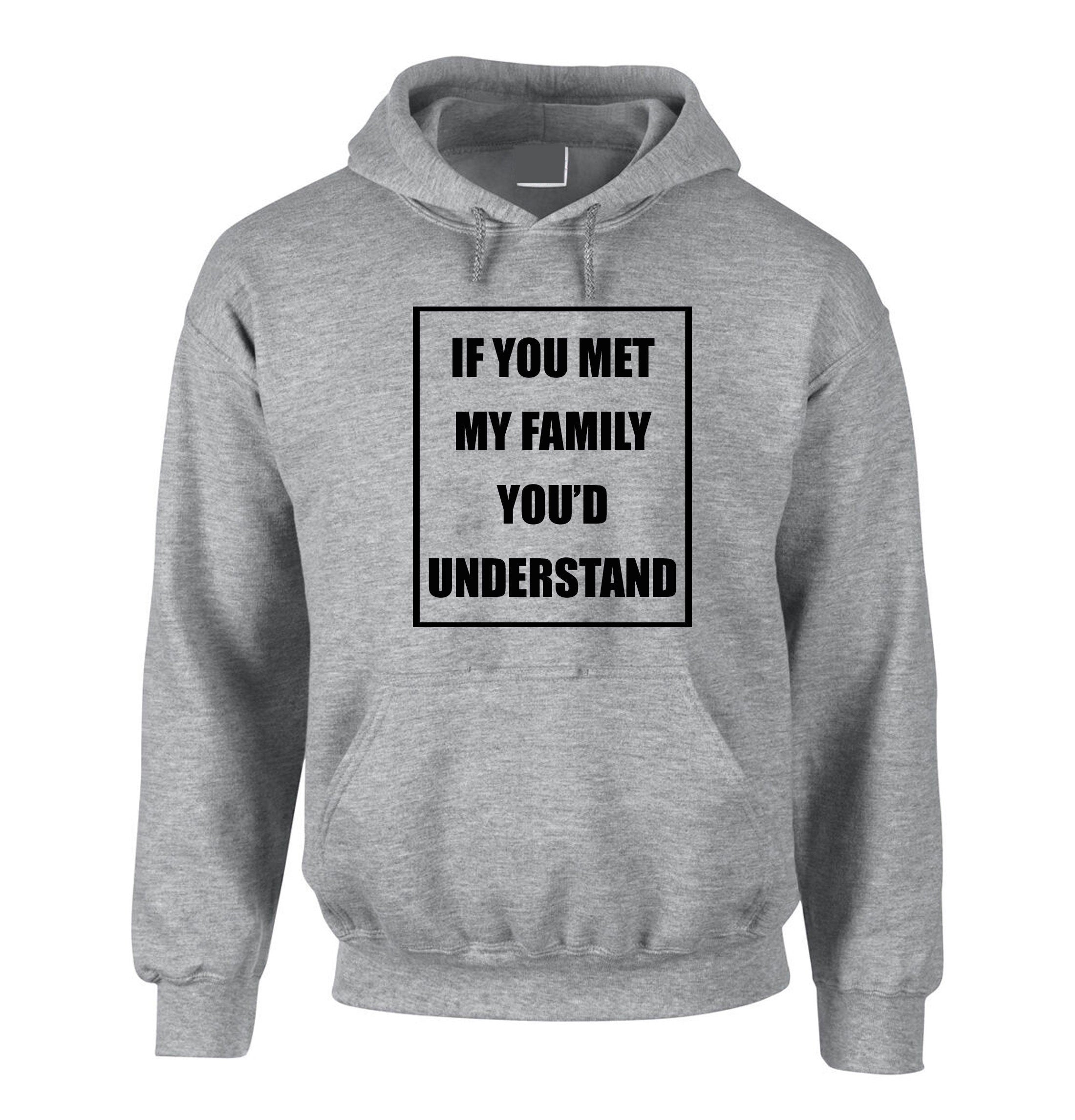 If you met my Family you'd Understand Hoodie Hoody Hood Hooded Joke Rude Sarcastic Family Gift Shirt Birthday Gift Xmas Present Top