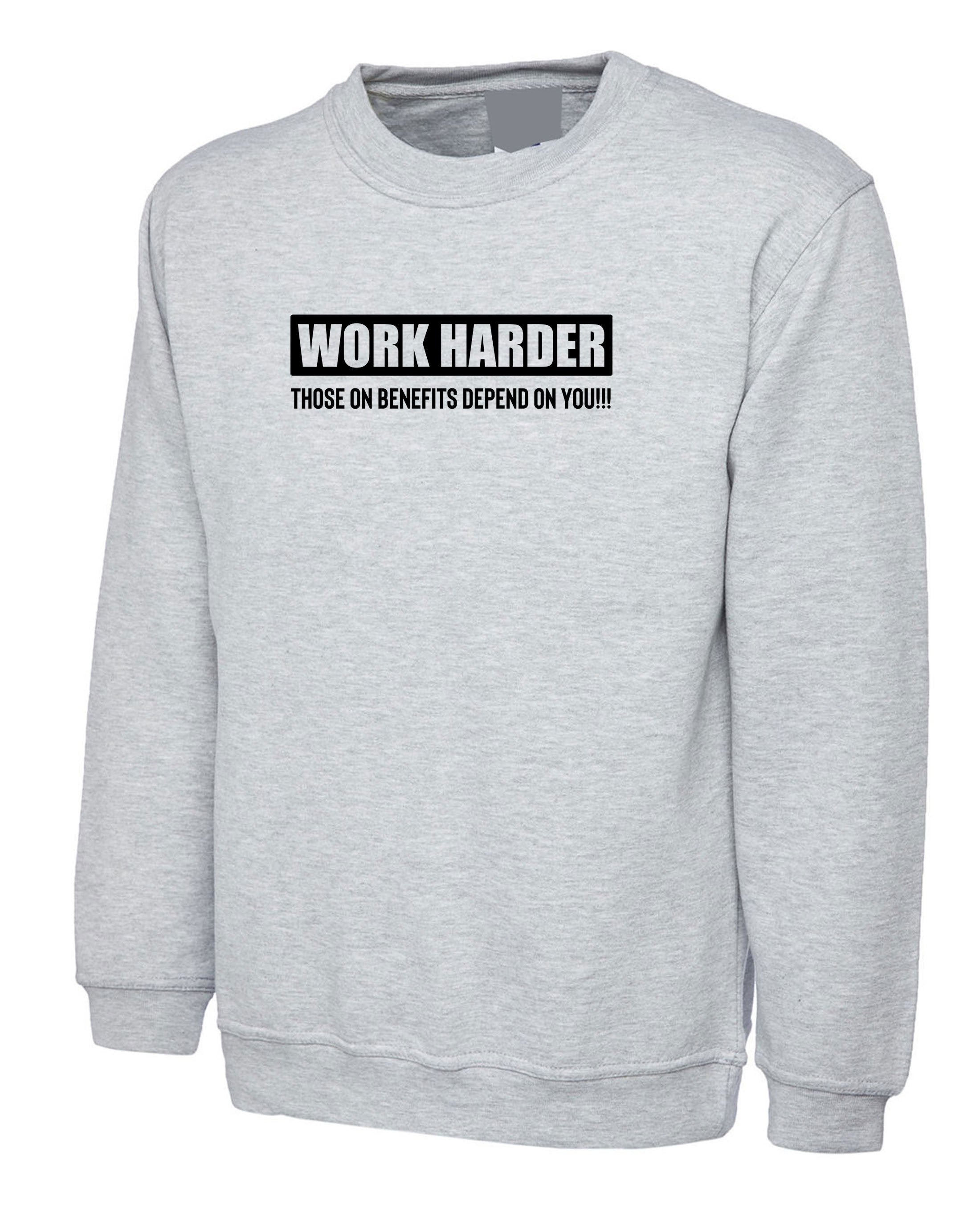 Work Harder Those on Benefits Depend on You Sweatshirt Jumper Sweater shirt Sarcastic Rude Inspirational Motivational Birthday Gift