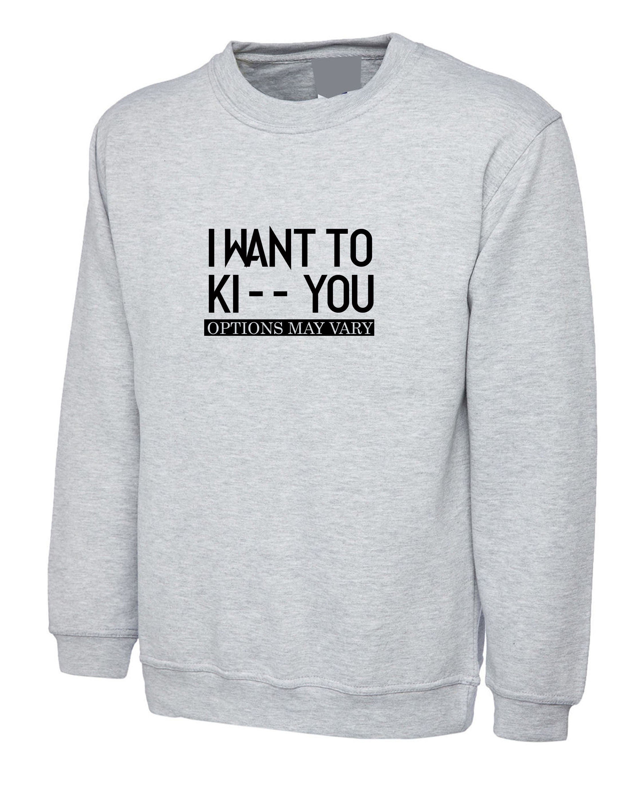 I want to ki** you, kiss options may vary funny mens unisex kiss you kick you ladies unisex sweatshirt jumper sweater shirt birthday gift