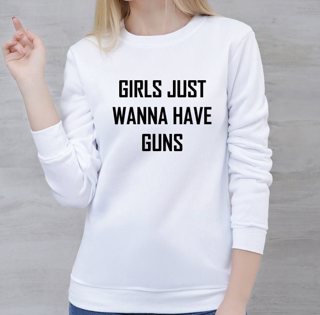 Girls just wanna have guns funny sweatshirt jumper sweater shirt humor slogan birthday gift womens day ladies top joke