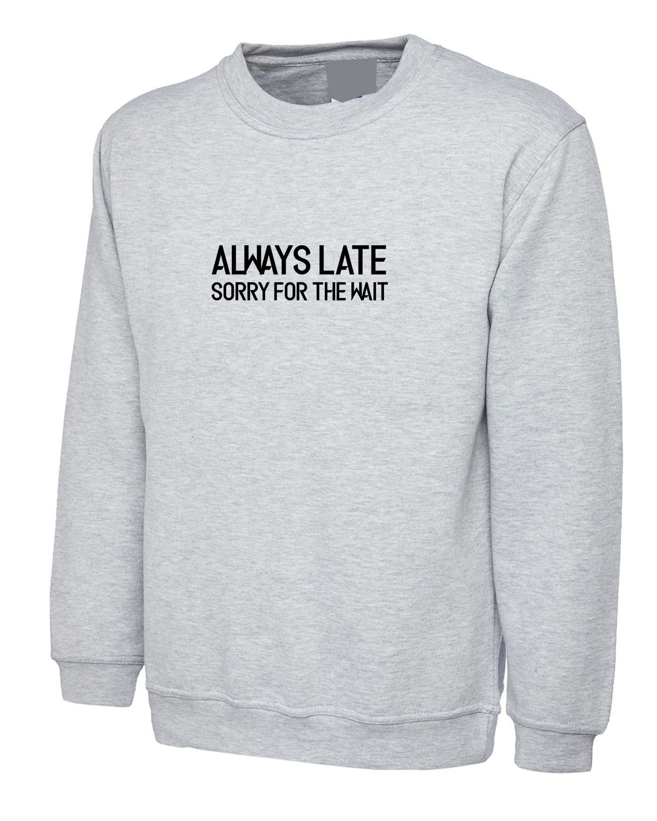 Always late sorry for wait funny lazy sweatshirt jumper sweater shirt unisex sarcastic joke mens ladies womens birthday present