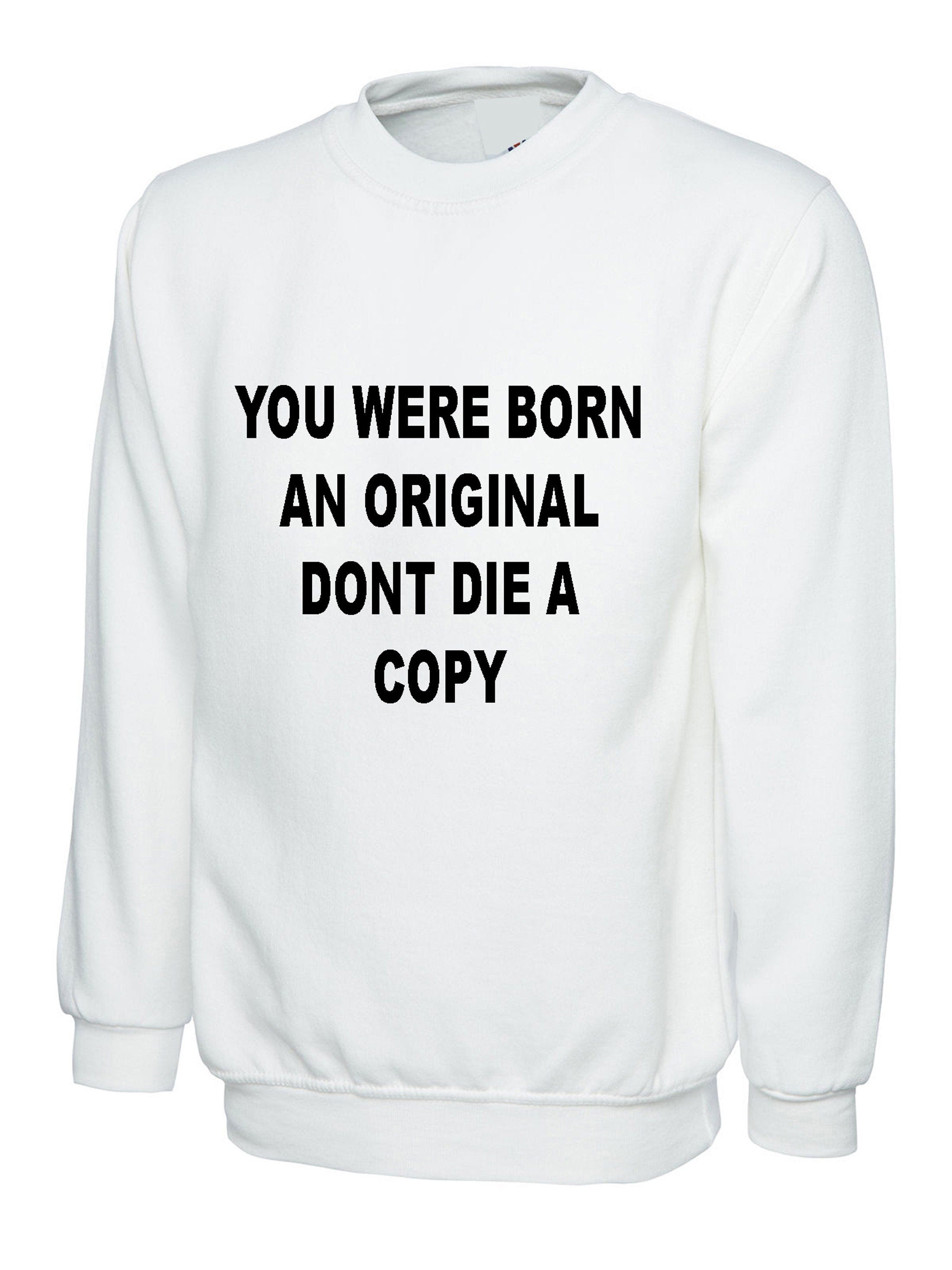 You were born an original don't die a copy funny sweatshirt jumper sweater shirt inspirational motivational birthday gift unisex mens