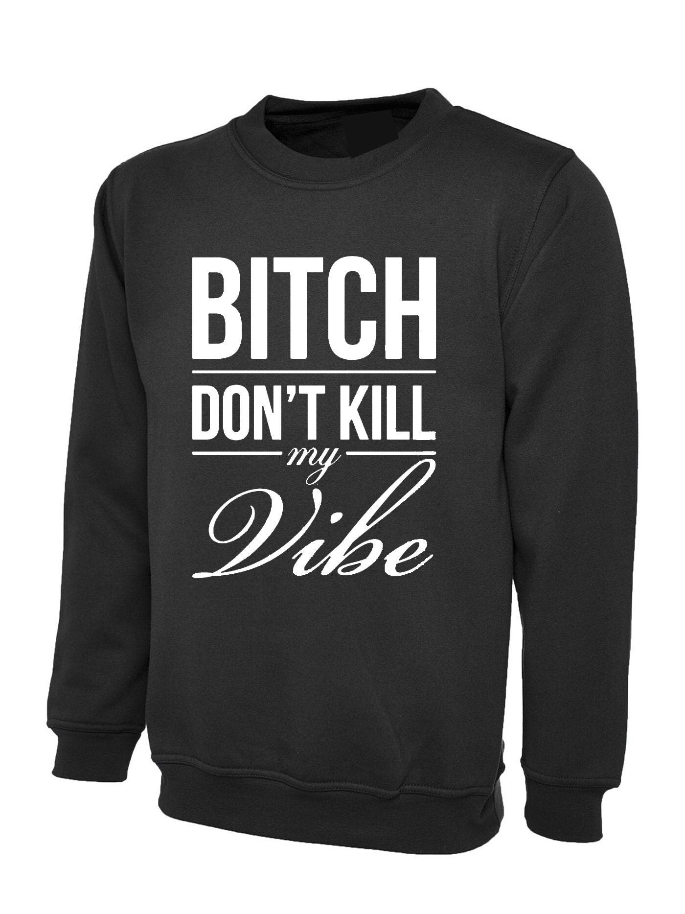 Bitch dont kill my vibe sweatshirt jumper sweater shirt graphic print swag funny top unisex womens ladies gift birthday xmas