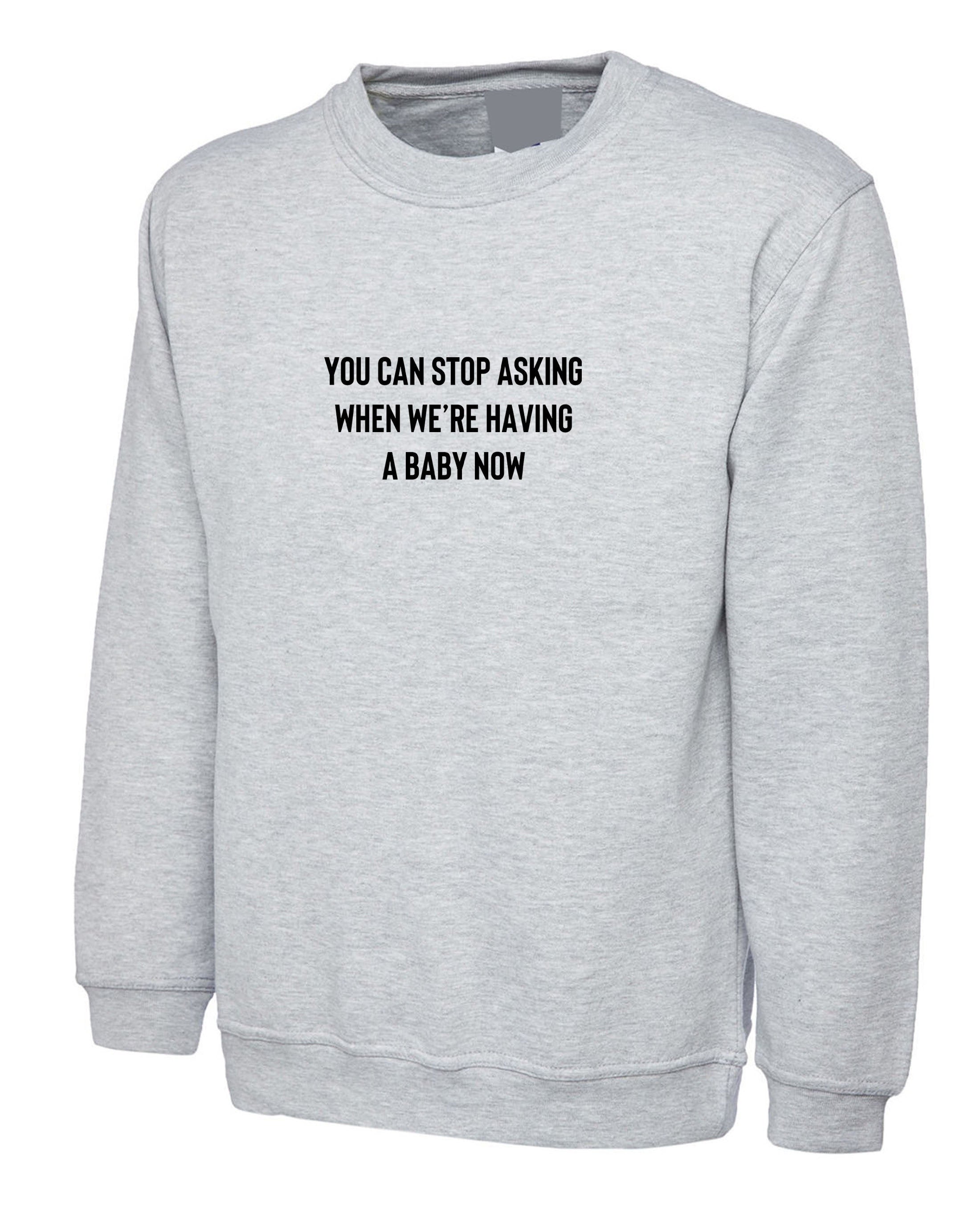 You can stop asking when we're having a baby now funny sweatshirt jumper sweater pregnancy announcement gift for wife rude joke pregnant