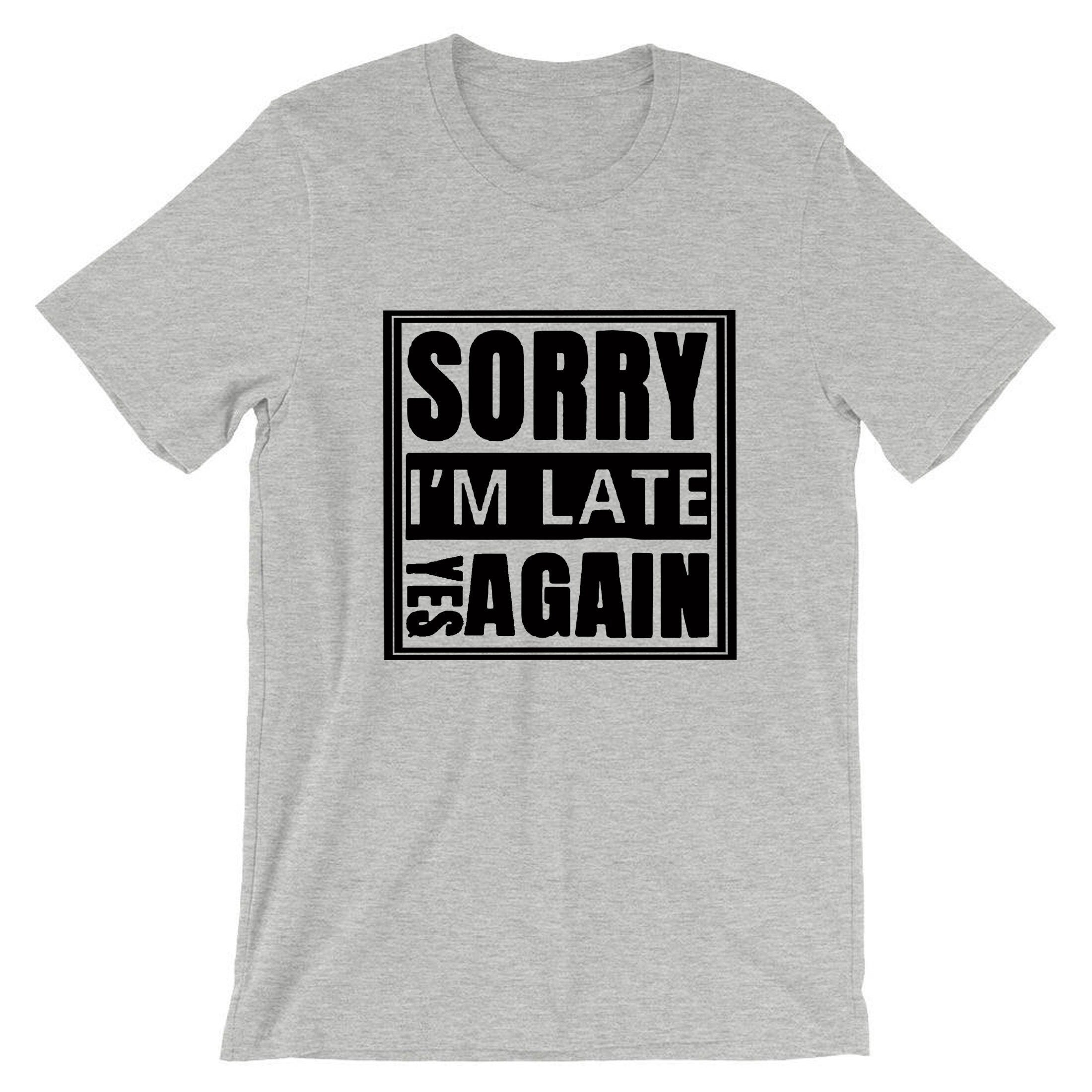 Sorry i'm late yes again i didn't want to come funny joke unisex birthday anti social t shirt t-shirt tshirt tee shirt gift