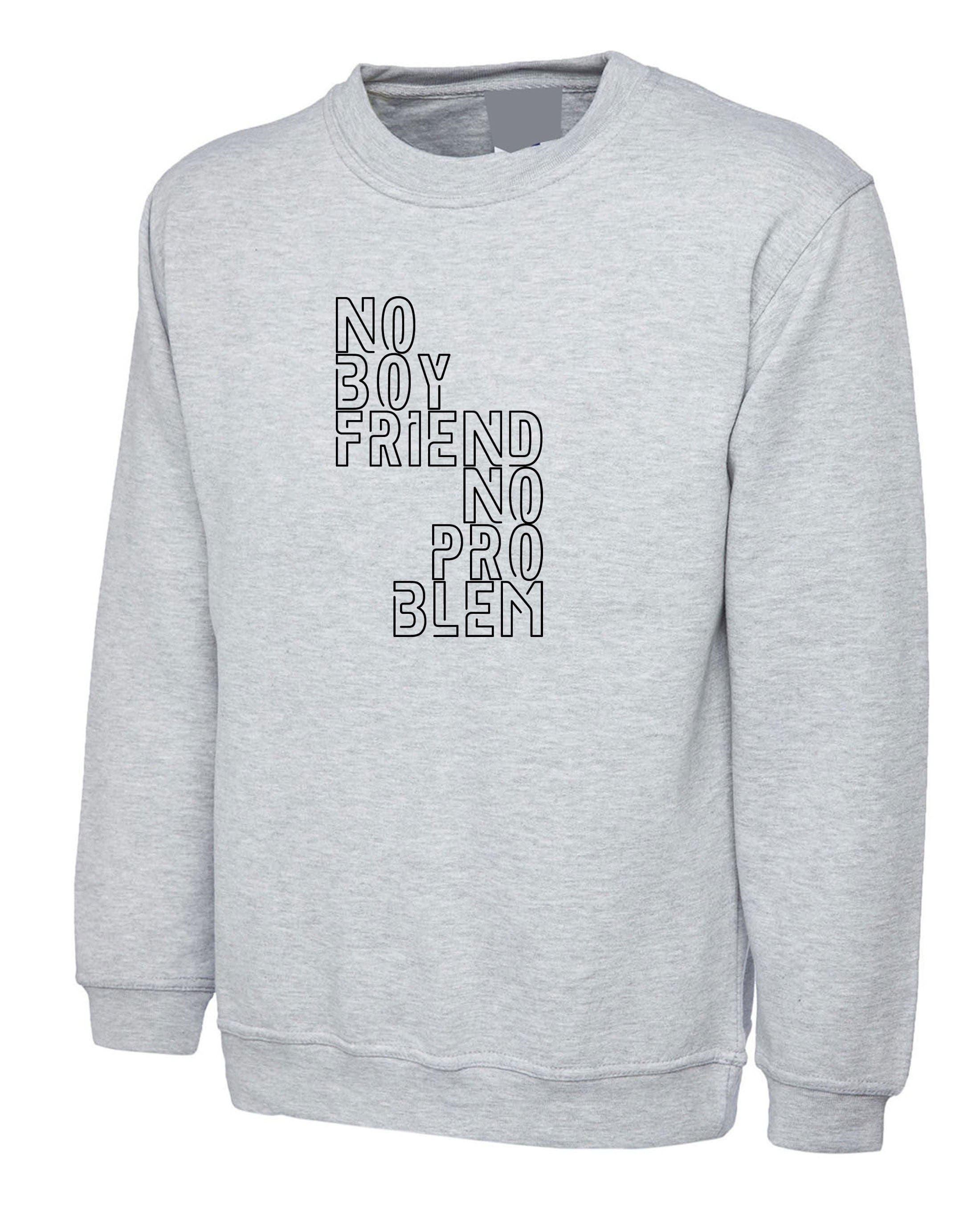 No boyfriend no problem funny ladies sweatshirt jumper sweater shirt valentines gift single ladies womens birthday sarcastic humor slogan